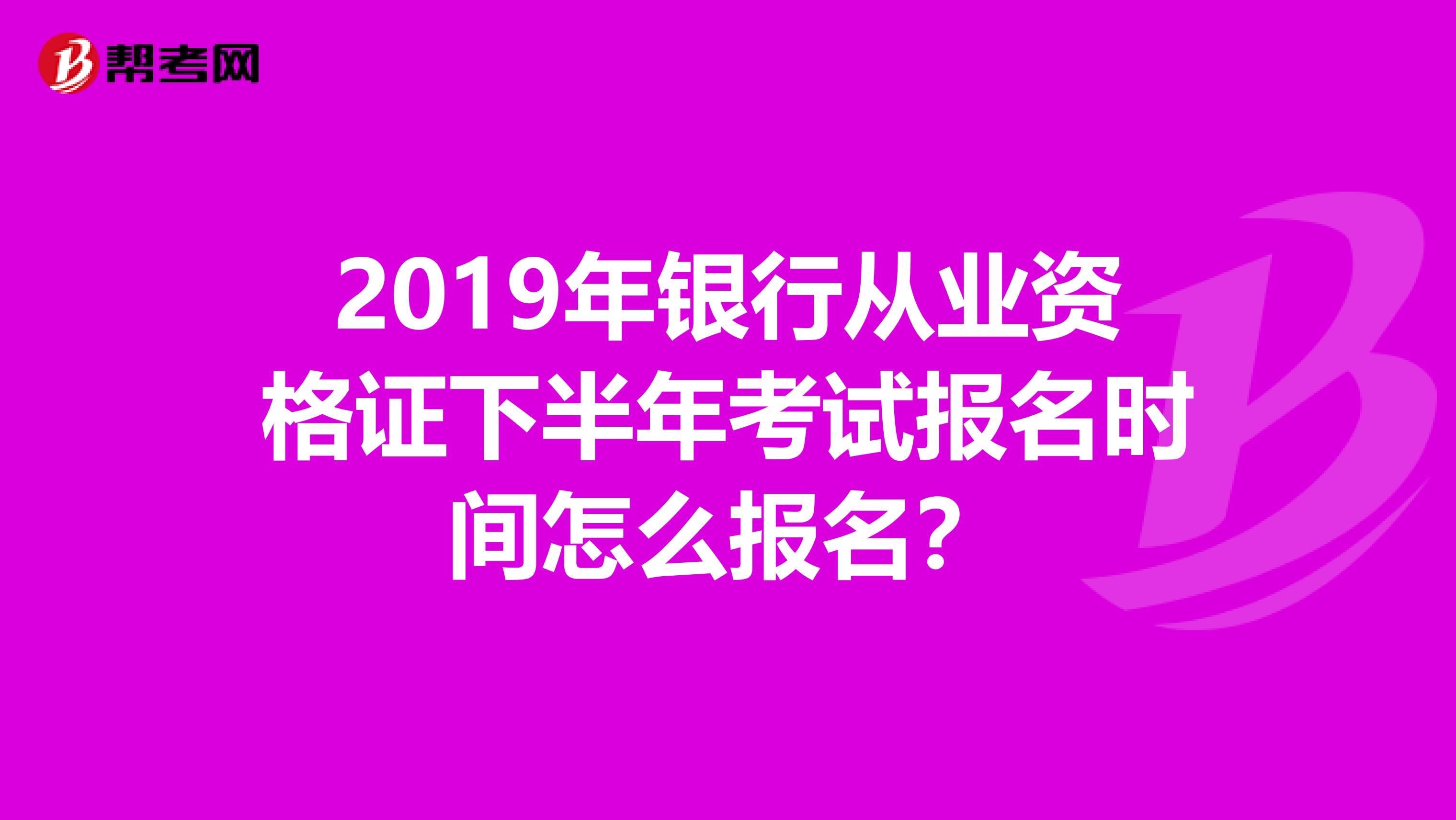 2019年银行从业资格证下半年考试报名时间怎么报名？