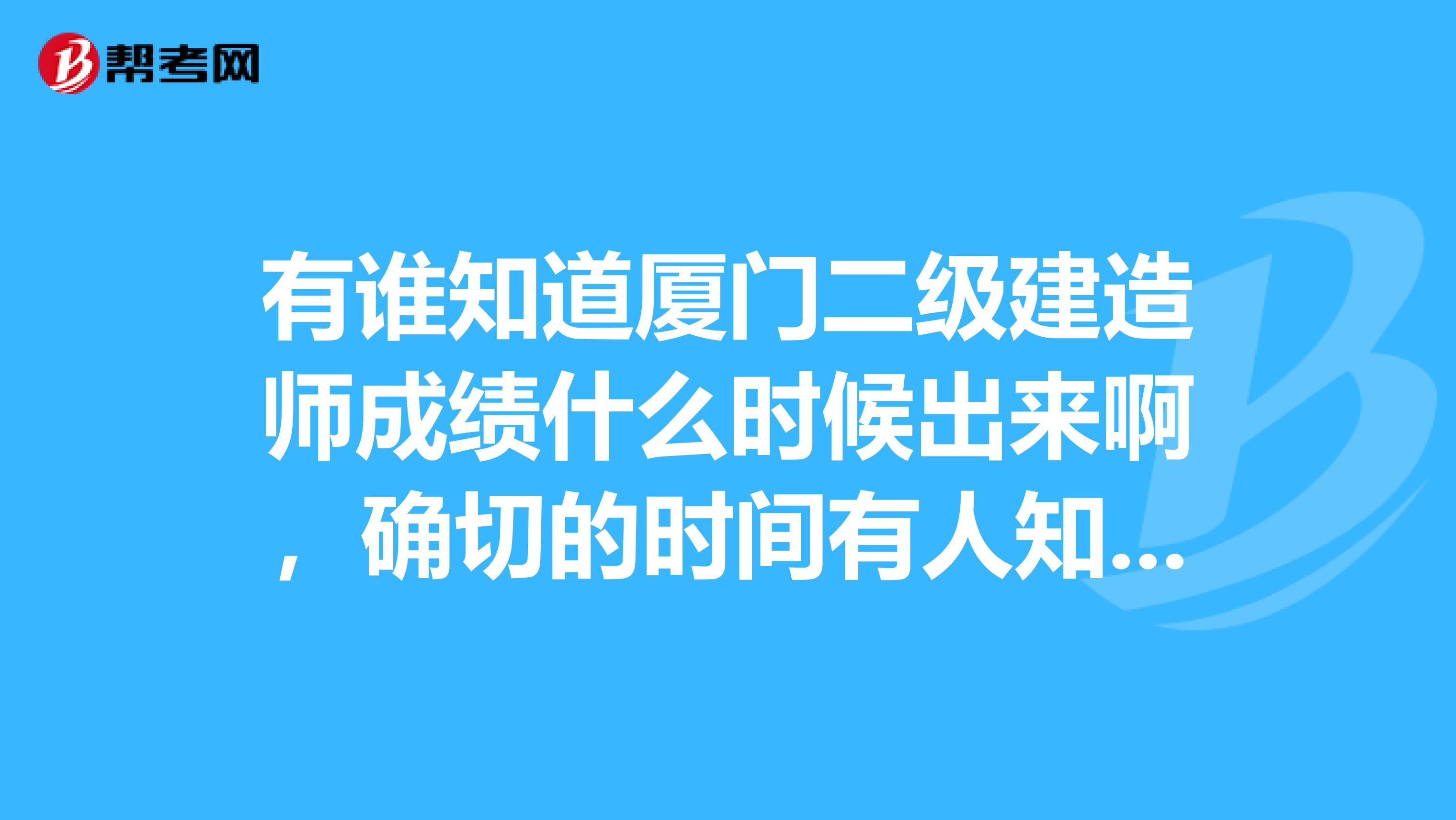 有谁知道厦门二级建造师成绩什么时候出来啊,确切的时间有人知道吗?