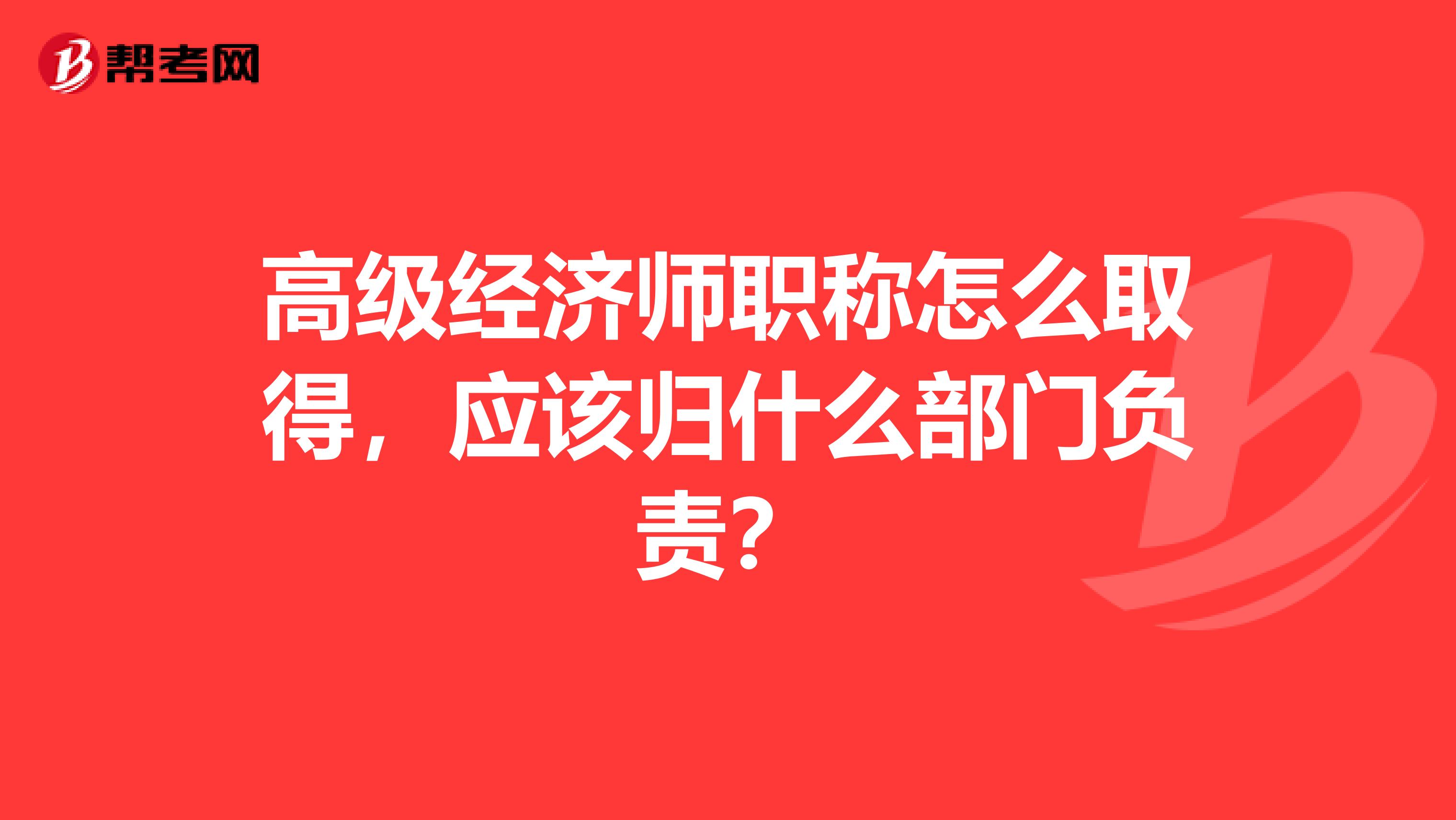 高级经济师职称怎么取得,应该归什么部门负责?