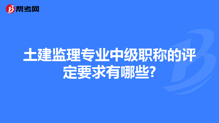 土建监理专业中级职称的评定要求有哪些?