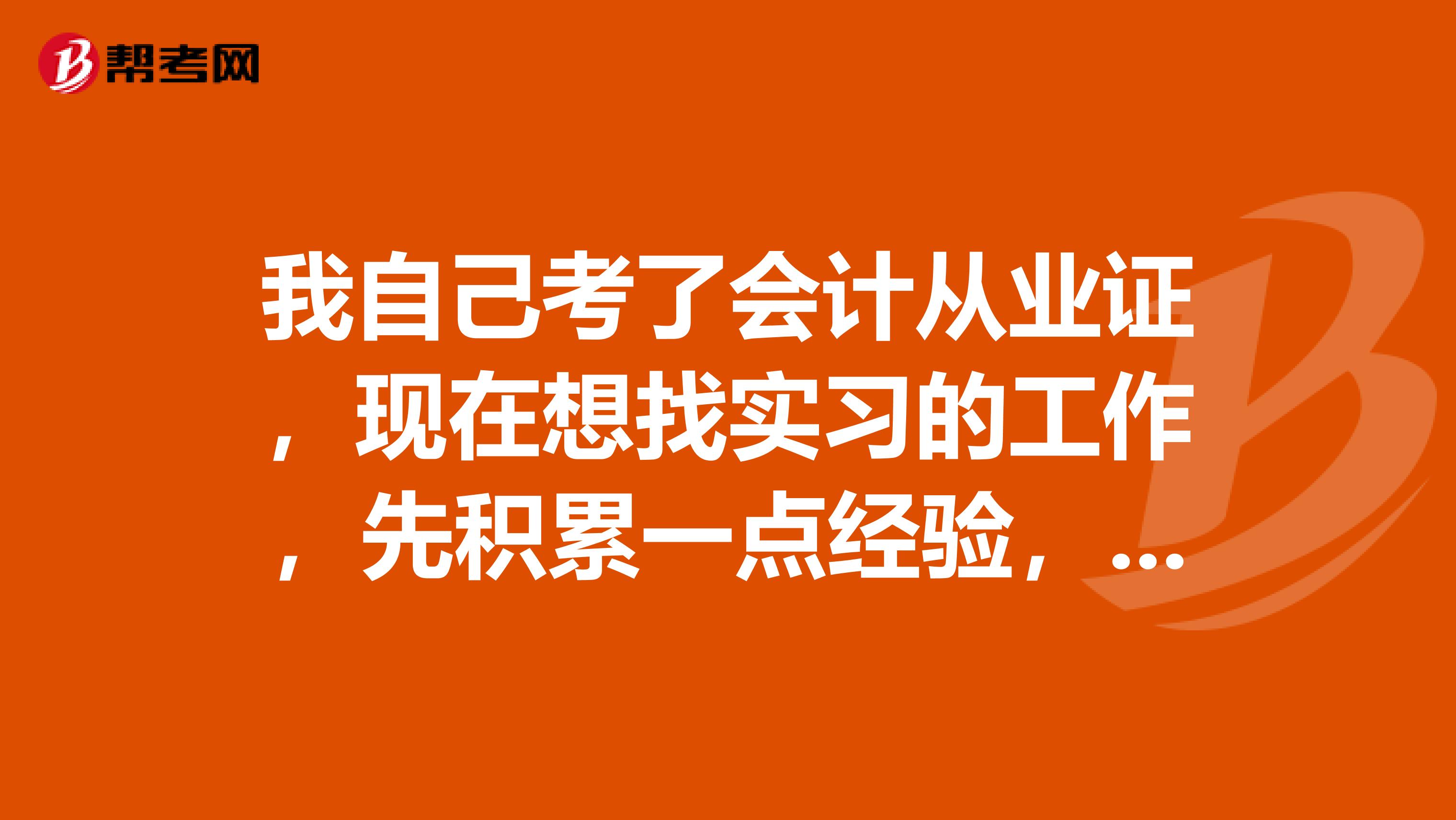 我自己考了会计从业证,现在想找实习的工作,先积累一点经验,但是好难找,不知道沙市哪里有可以会计实习的地方