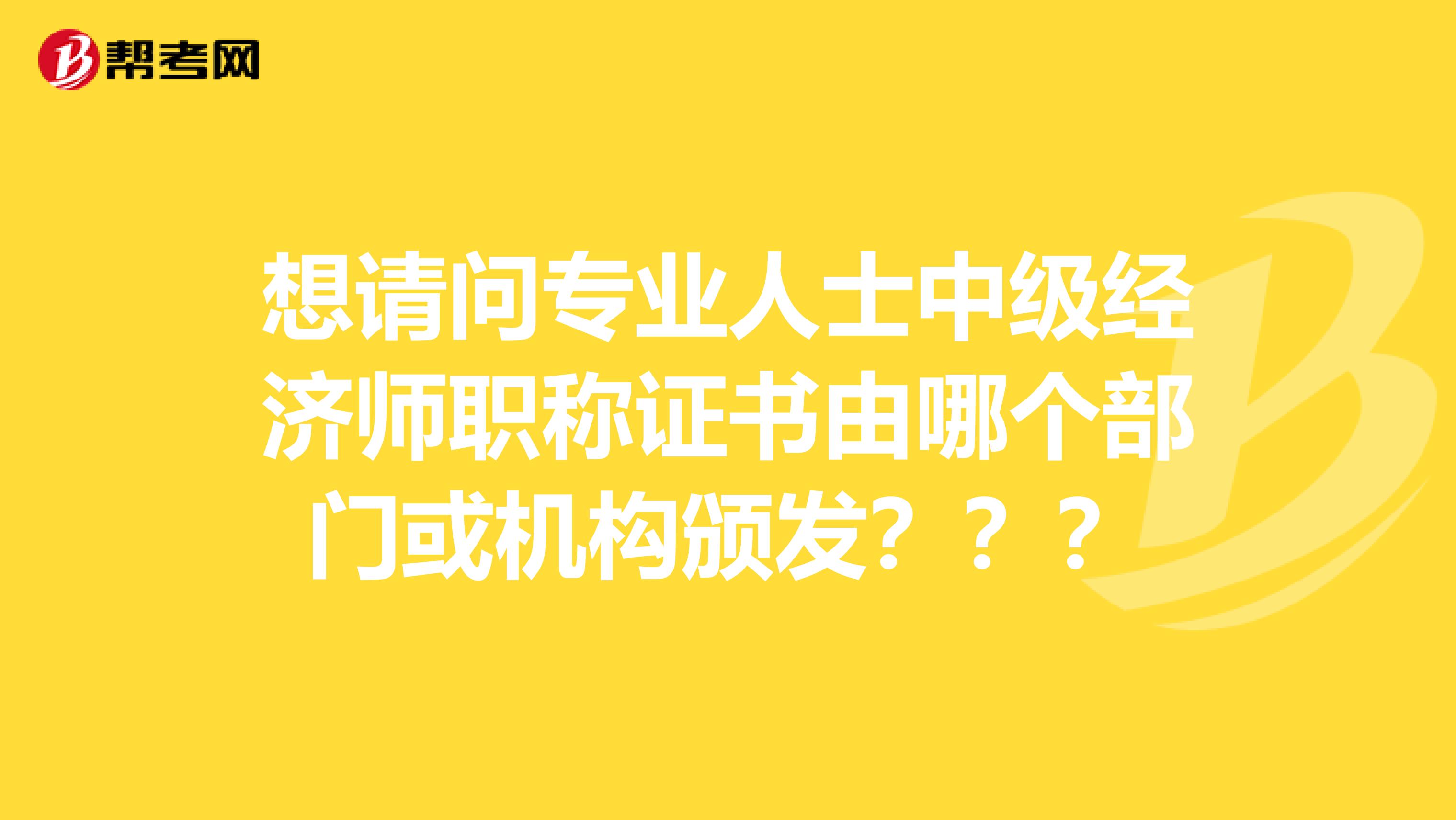 想请问专业人士中级经济师职称证书由哪个部门或机构颁发???