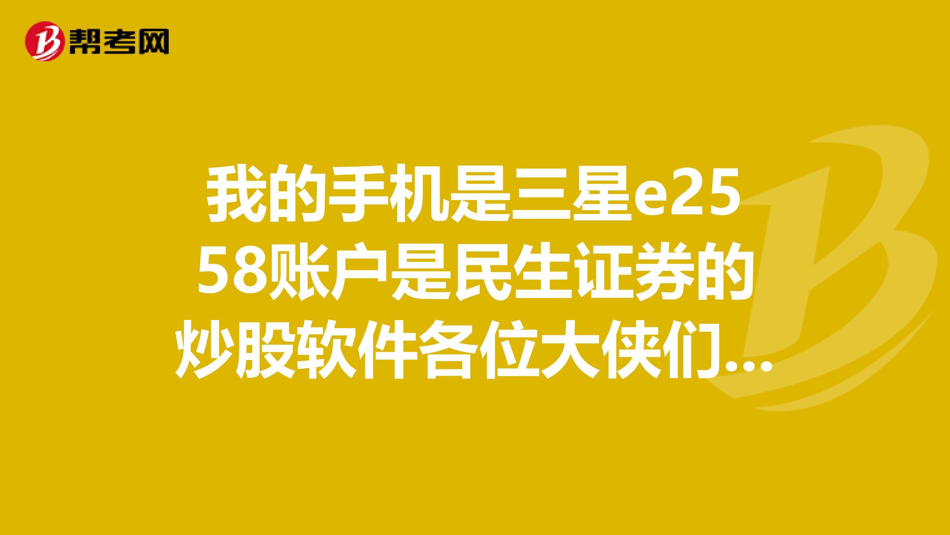 我的手机是三星e2558账户是民生证券的炒股软件各位大侠们推荐一款软件。