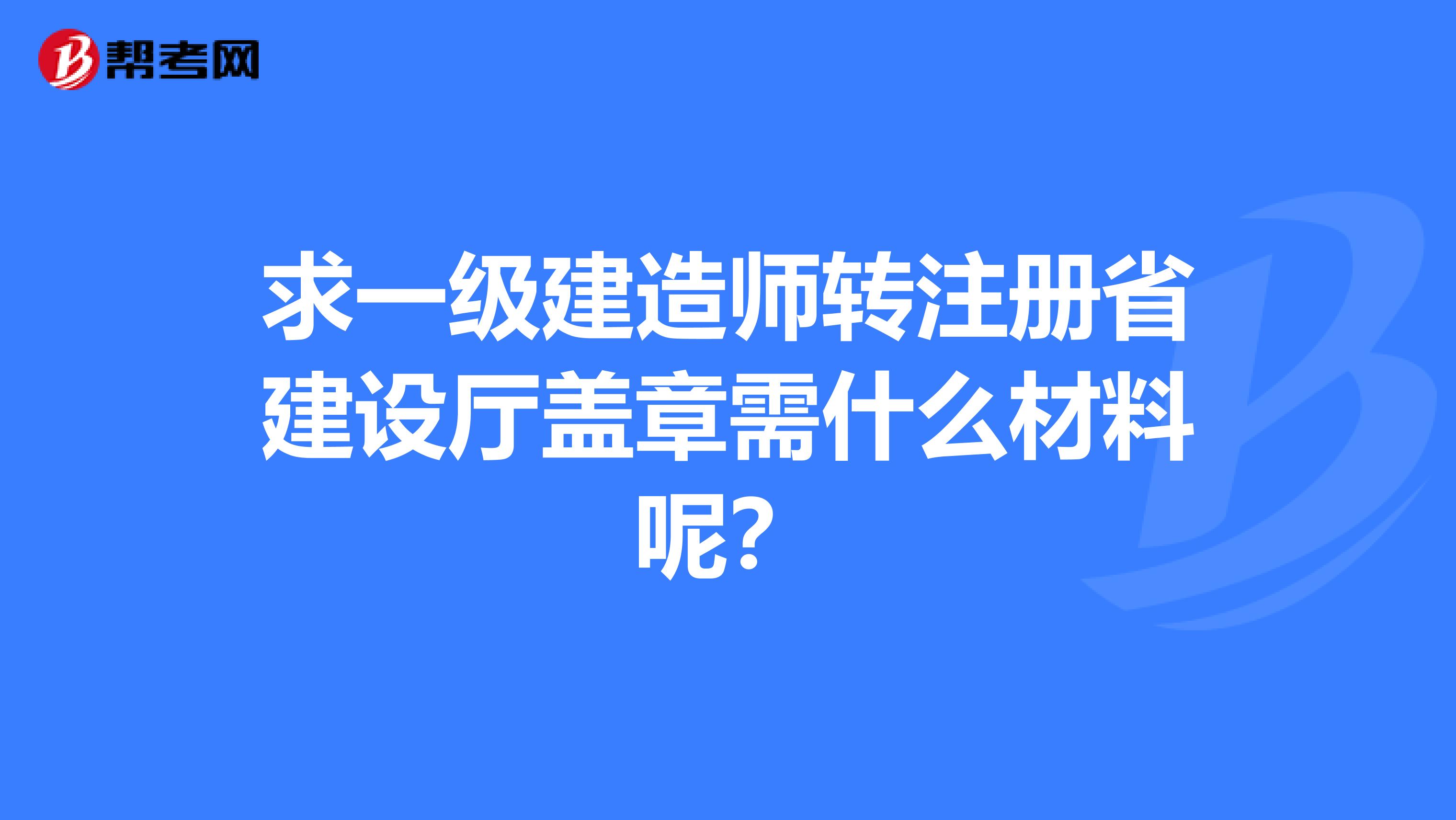 求一级建造师转注册省建设厅盖章需什么材料呢？