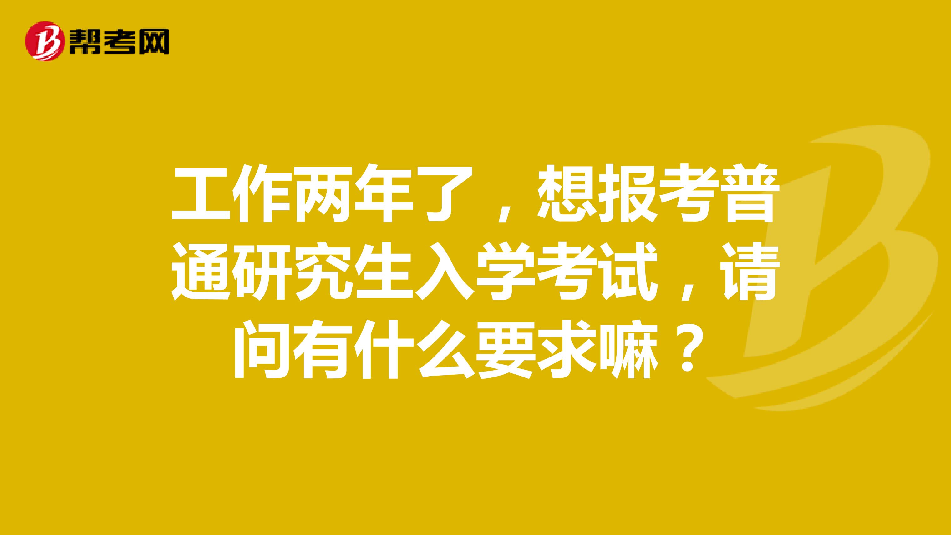 工作两年了，想报考普通研究生入学考试，请问有什么要求嘛？