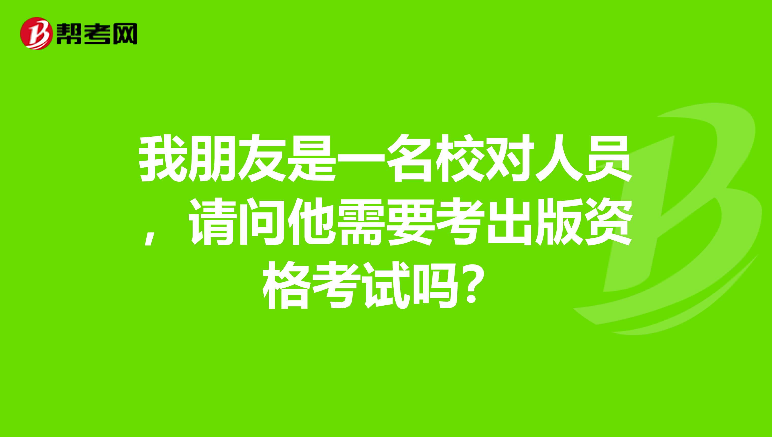 我朋友是一名校对人员，请问他需要考出版资格考试吗？