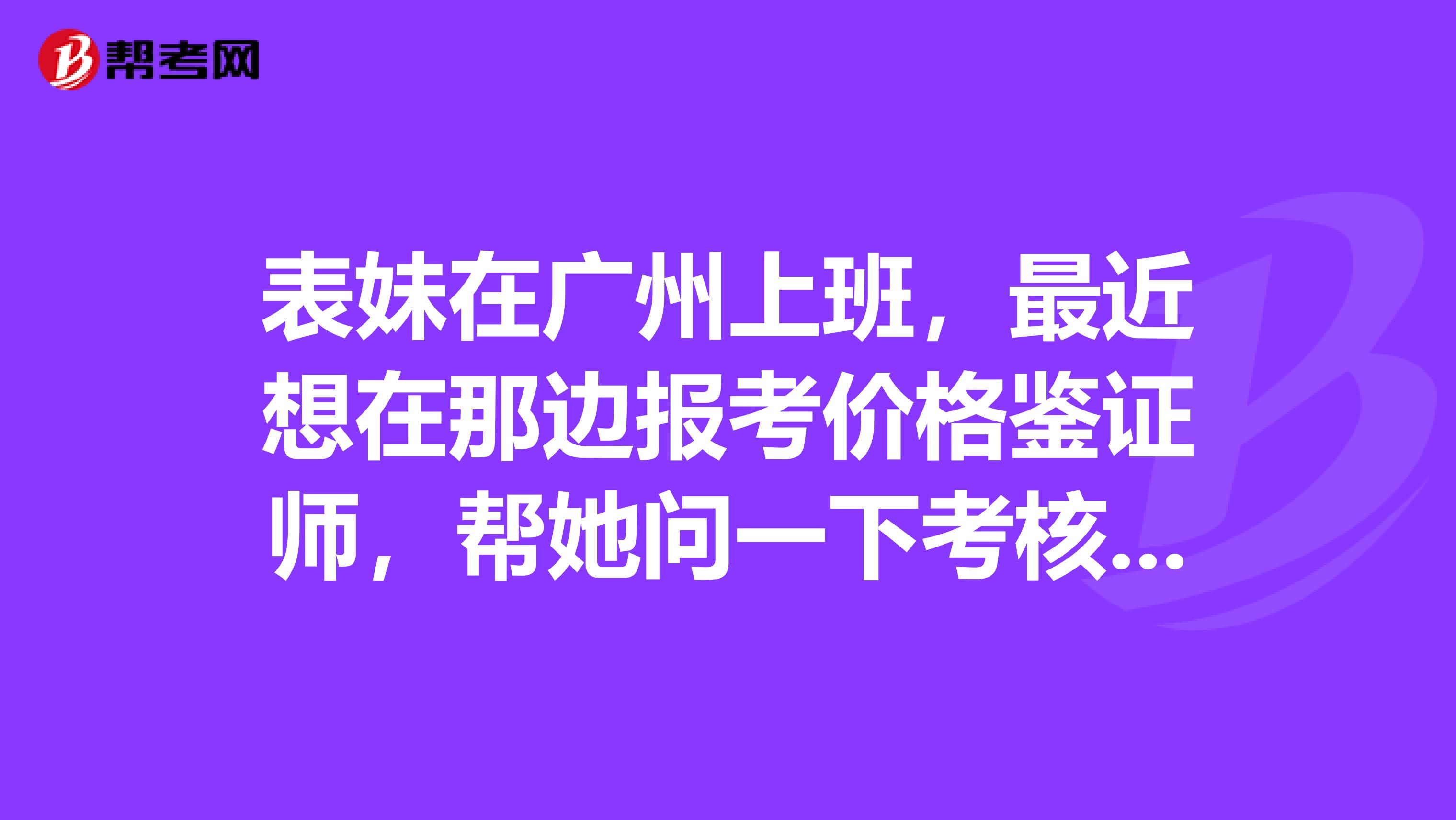 表妹在廣州上班，最近想在那邊報考價格鑒證師，幫她問一下考核的內(nèi)容是什么