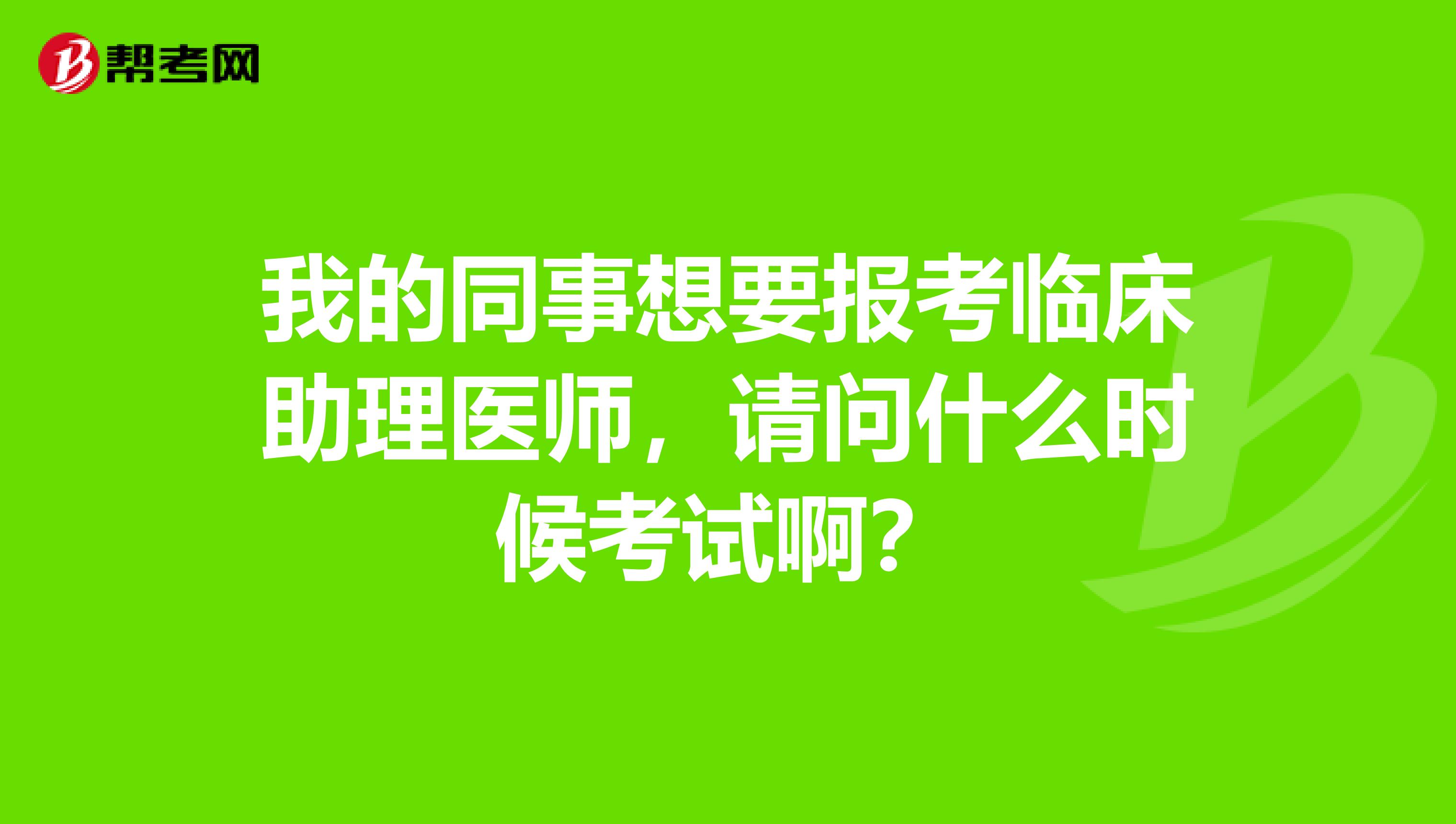 我的同事想要报考临床助理医师，请问什么时候考试啊？