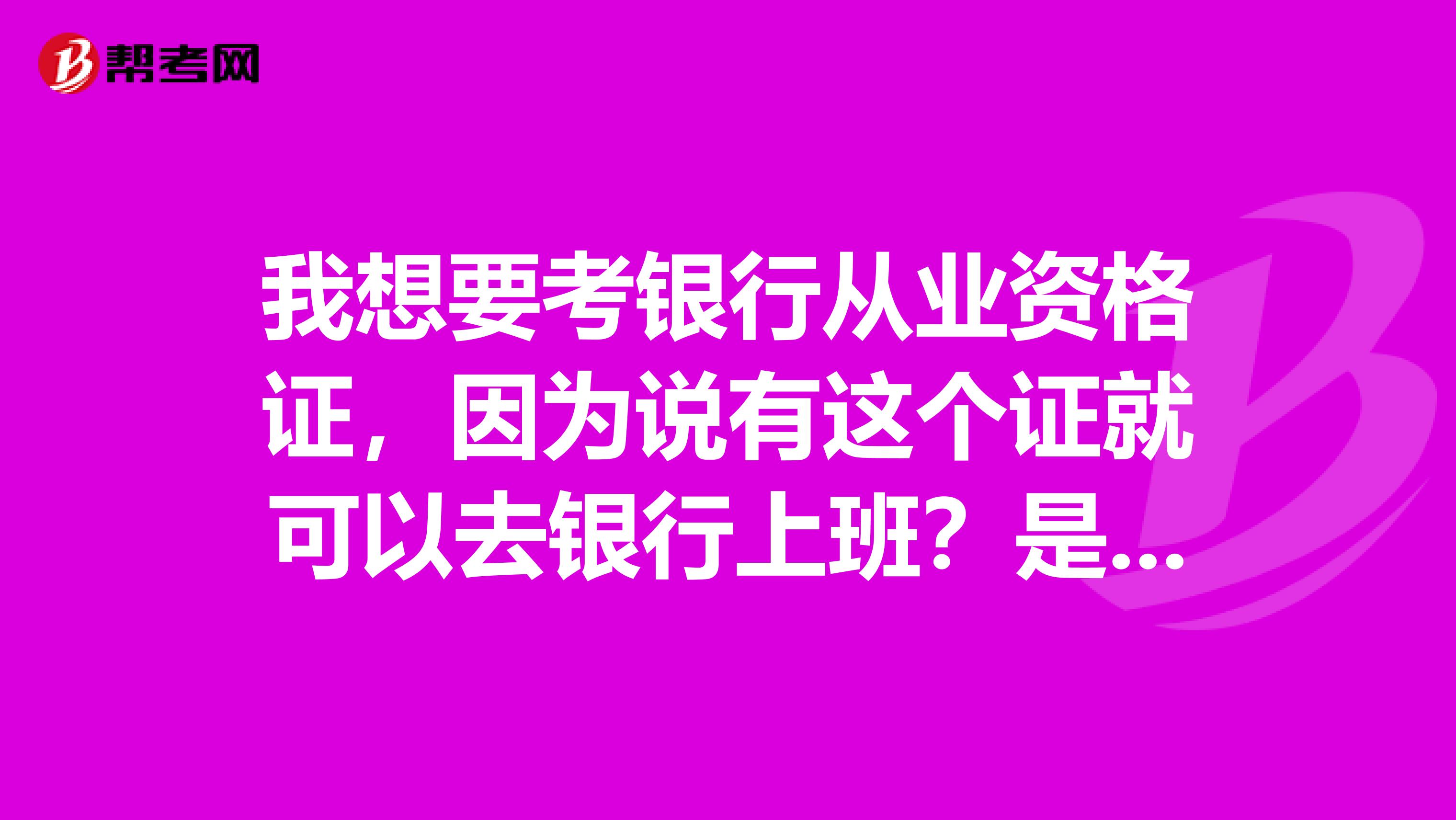 我想要考银行从业资格证,因为说有这个证就可以去银行上班?是真的吗?
