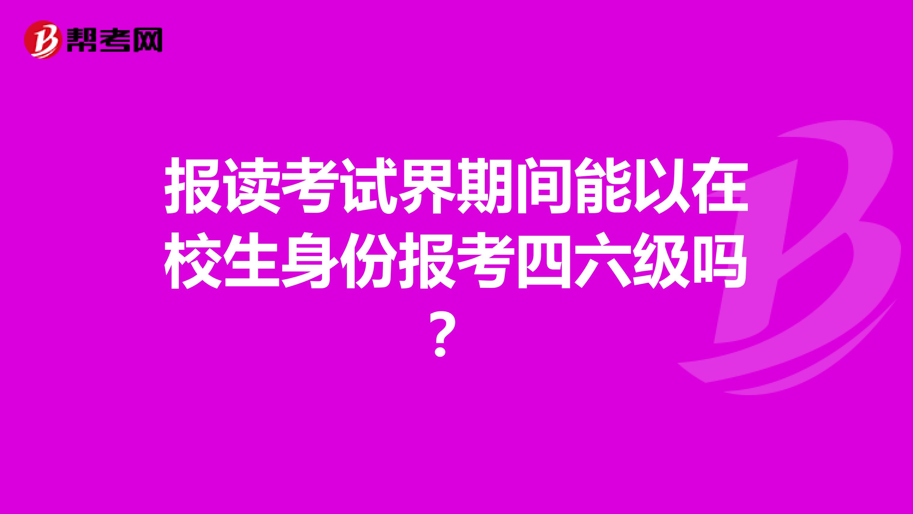 报读考试界期间能以在校生身份报考四六级吗?