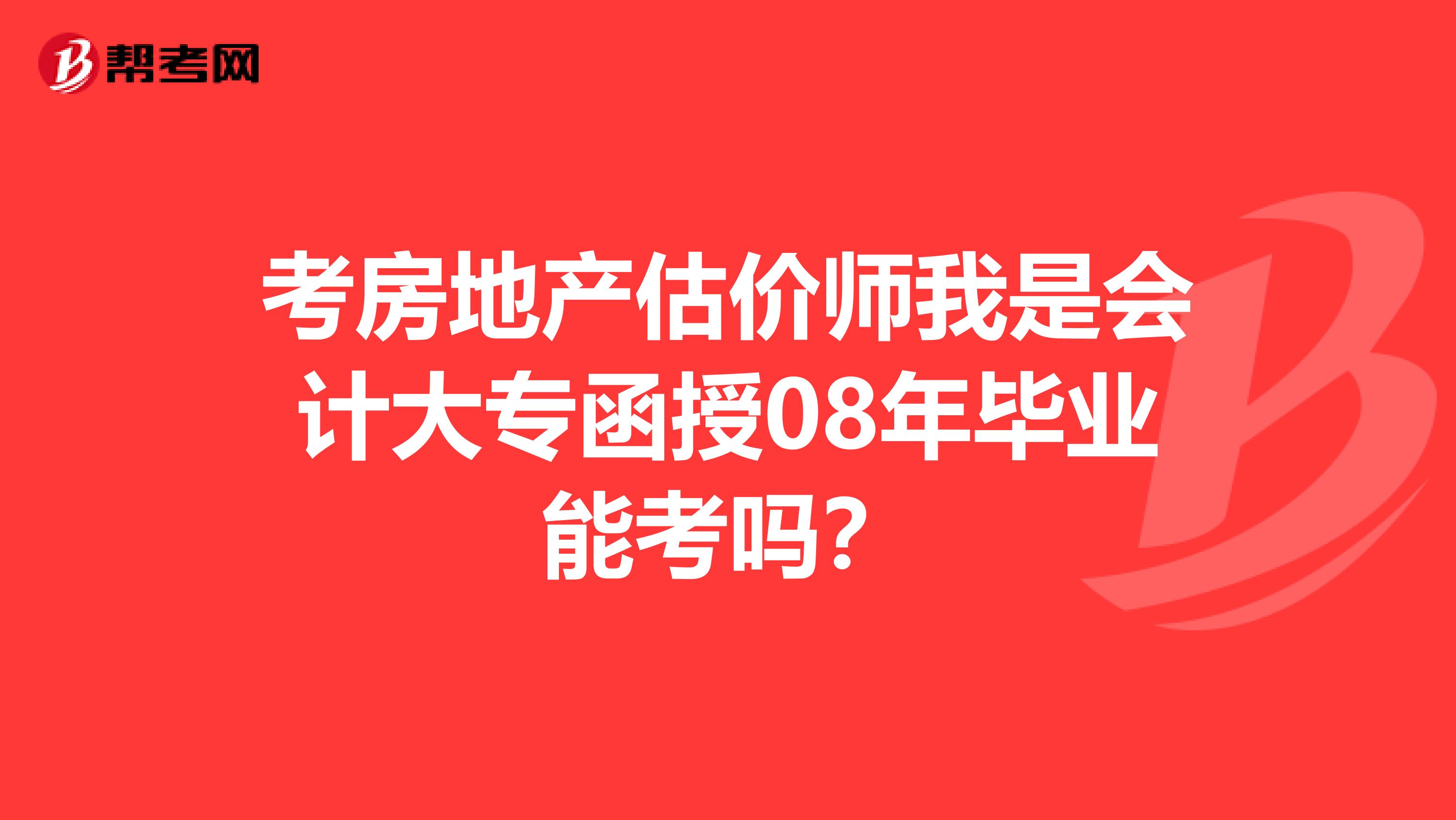 考房地产估价师我是会计大专函授08年毕业能考吗?