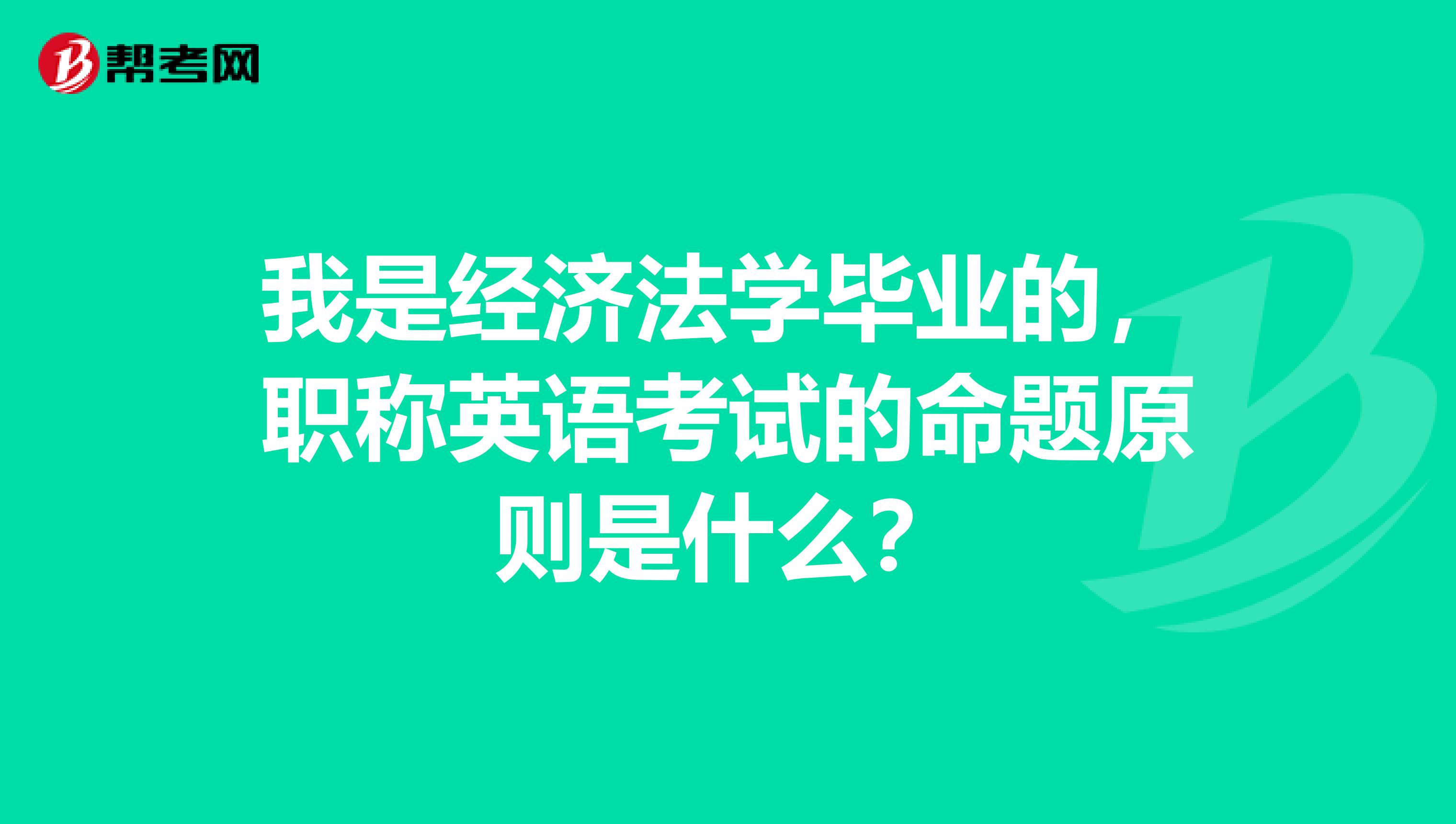 我是经济法学毕业的,职称英语考试的命题原则是什么?