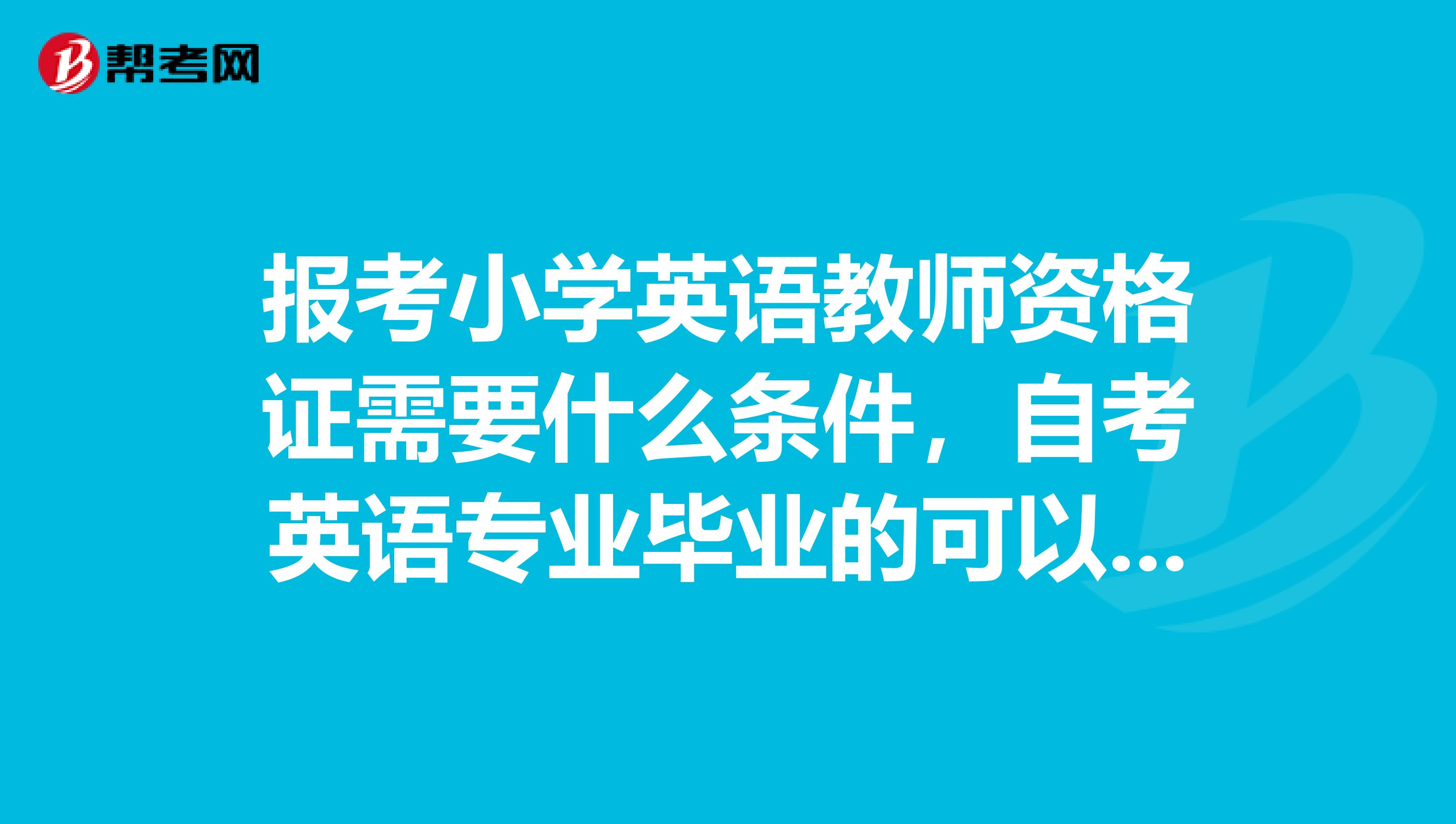 报考小学英语教师资格证需要什么条件,自考英语专业毕业的可以报考吗?