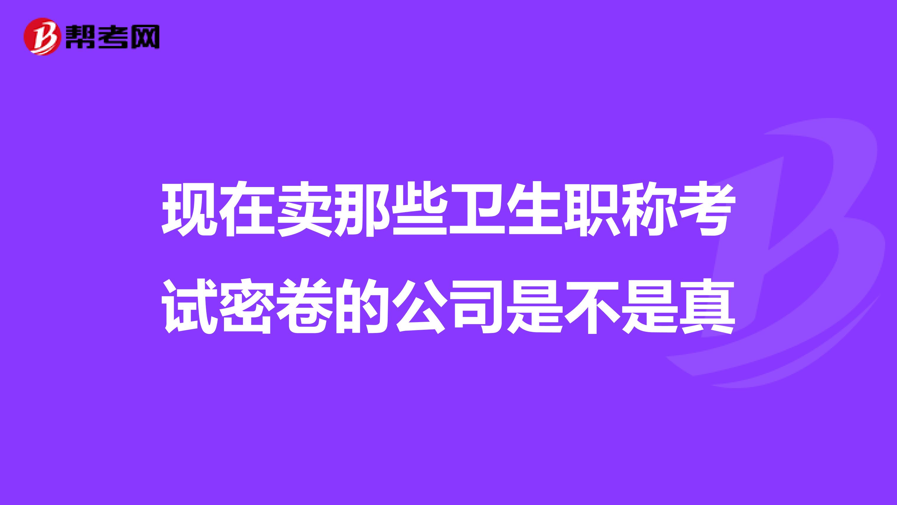 現在賣那些衛生職稱考試密卷的公司是不是真