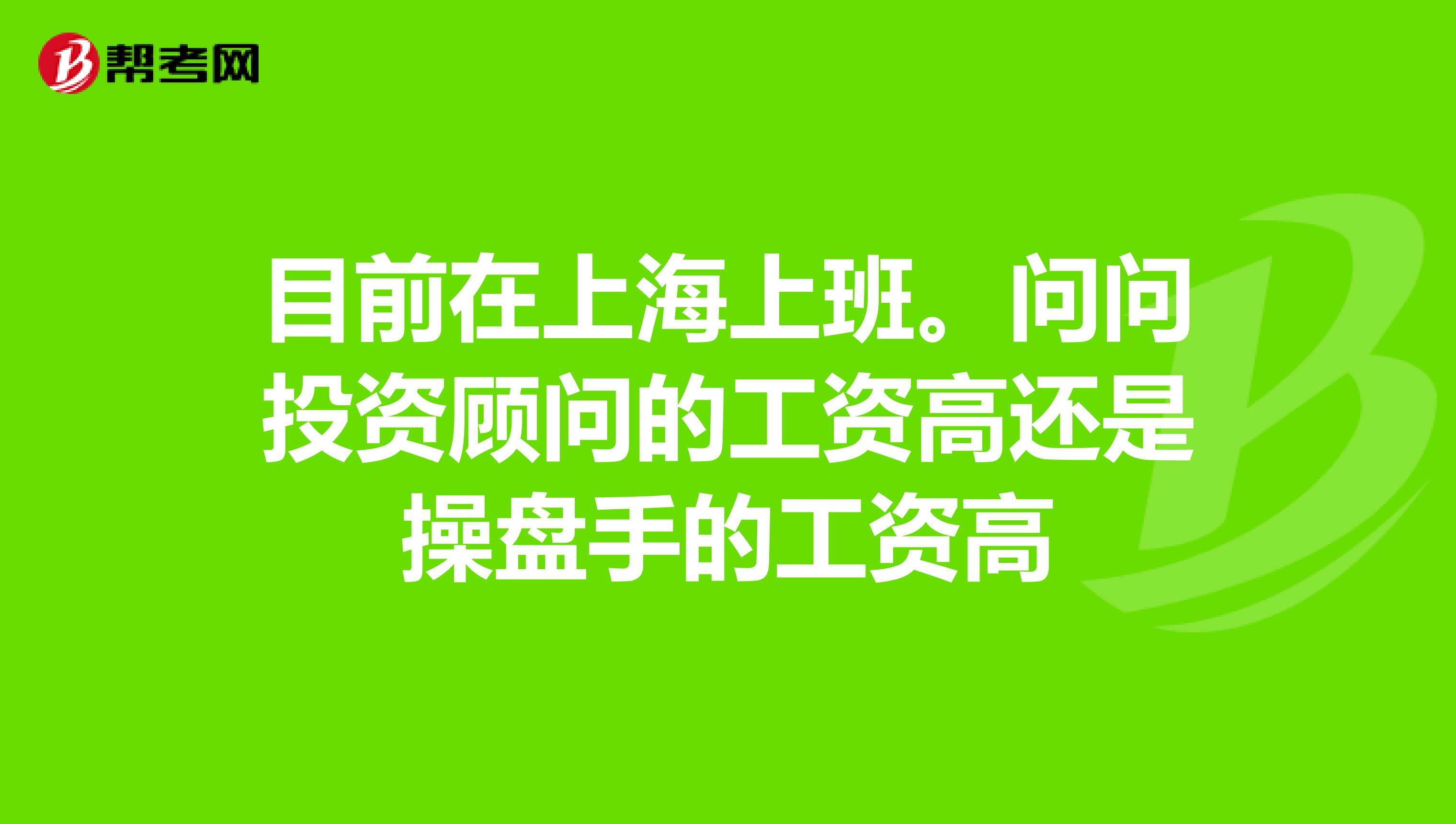 目前在上海上班。问问投资顾问的工资高还是操盘手的工资高