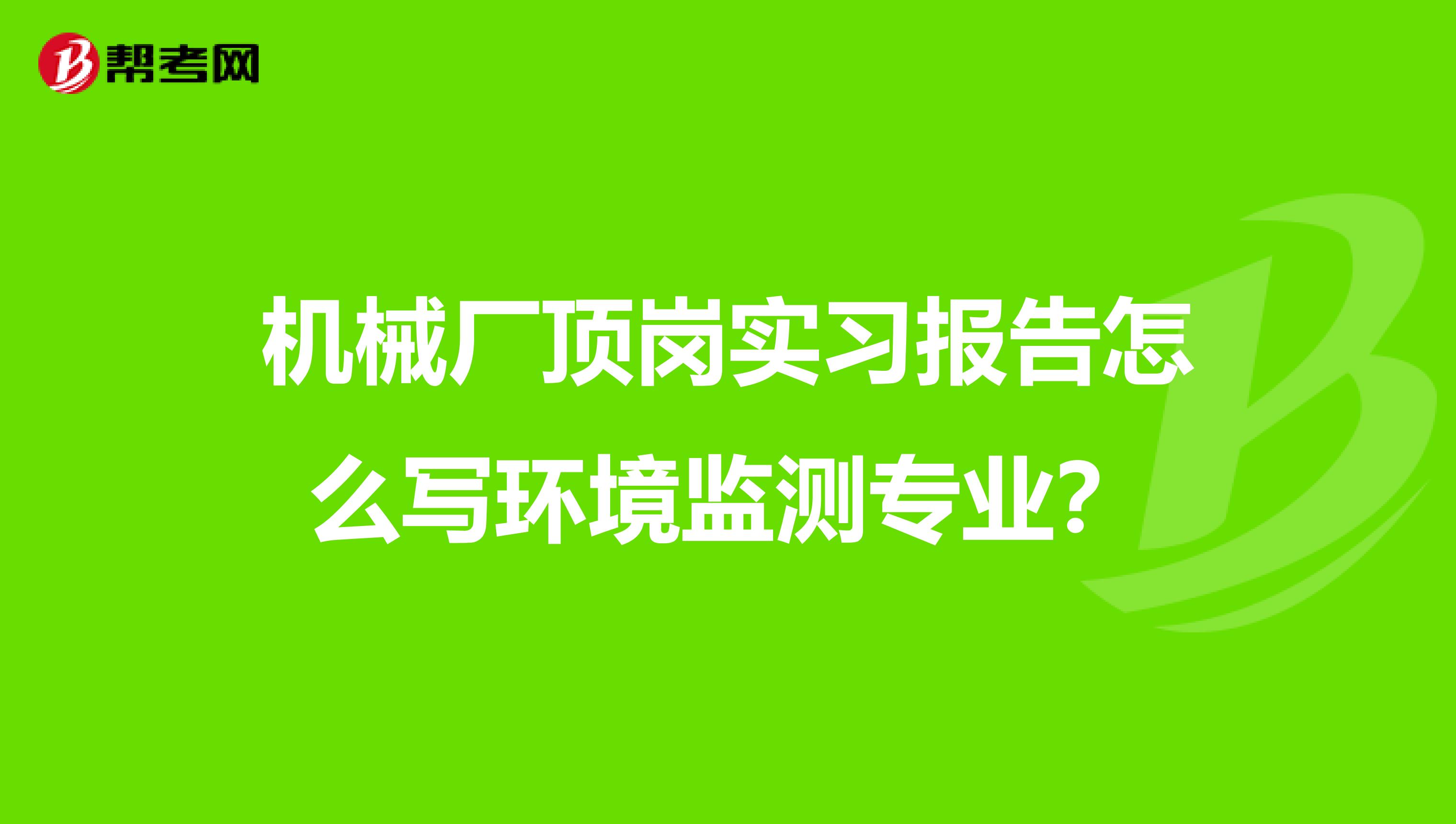 机械厂顶岗实习报告怎么写环境监测专业?
