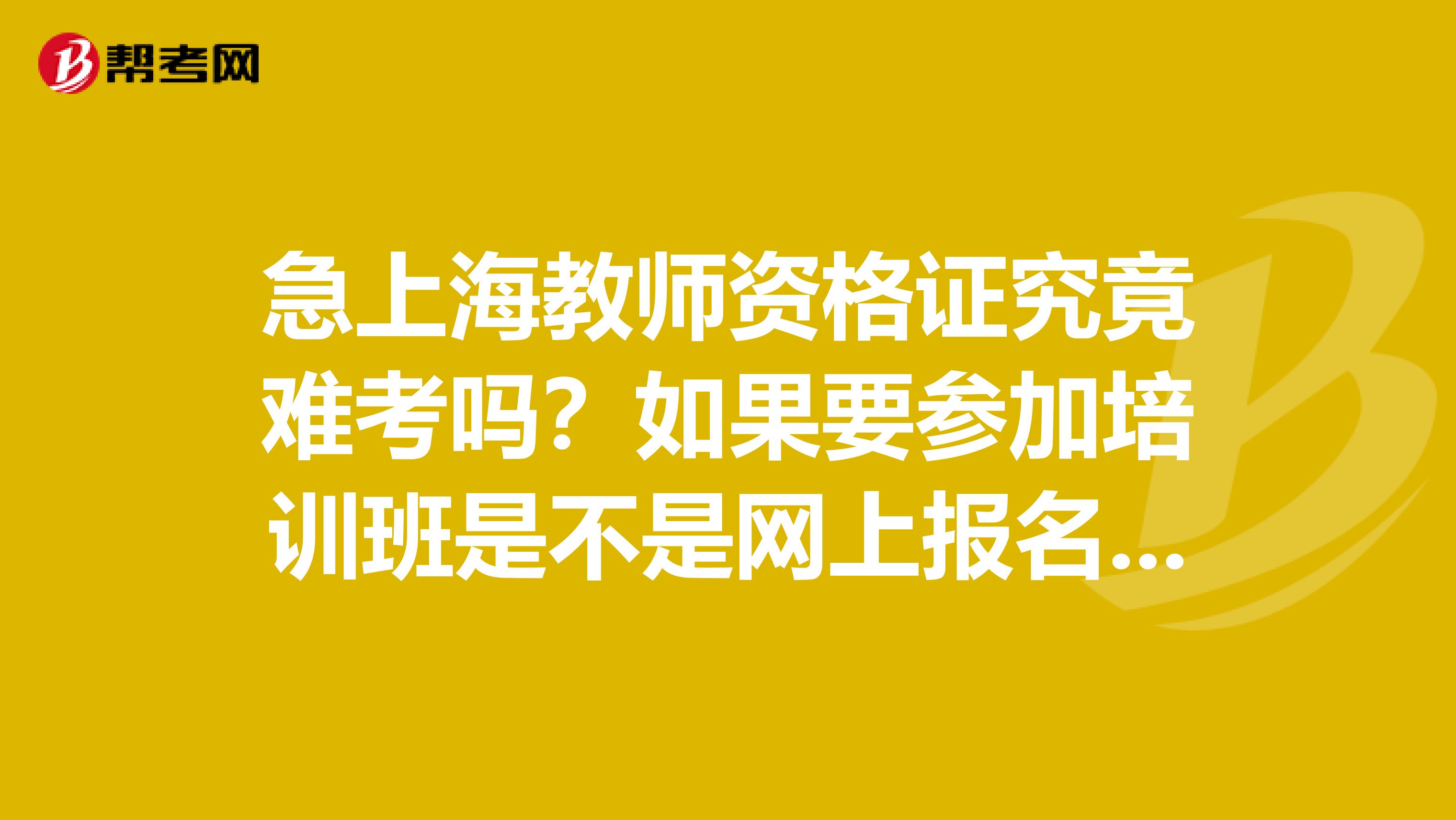 急上海教师资格证究竟难考吗？如果要参加培训班是不是网上报名参加华师大的培训班比较好？