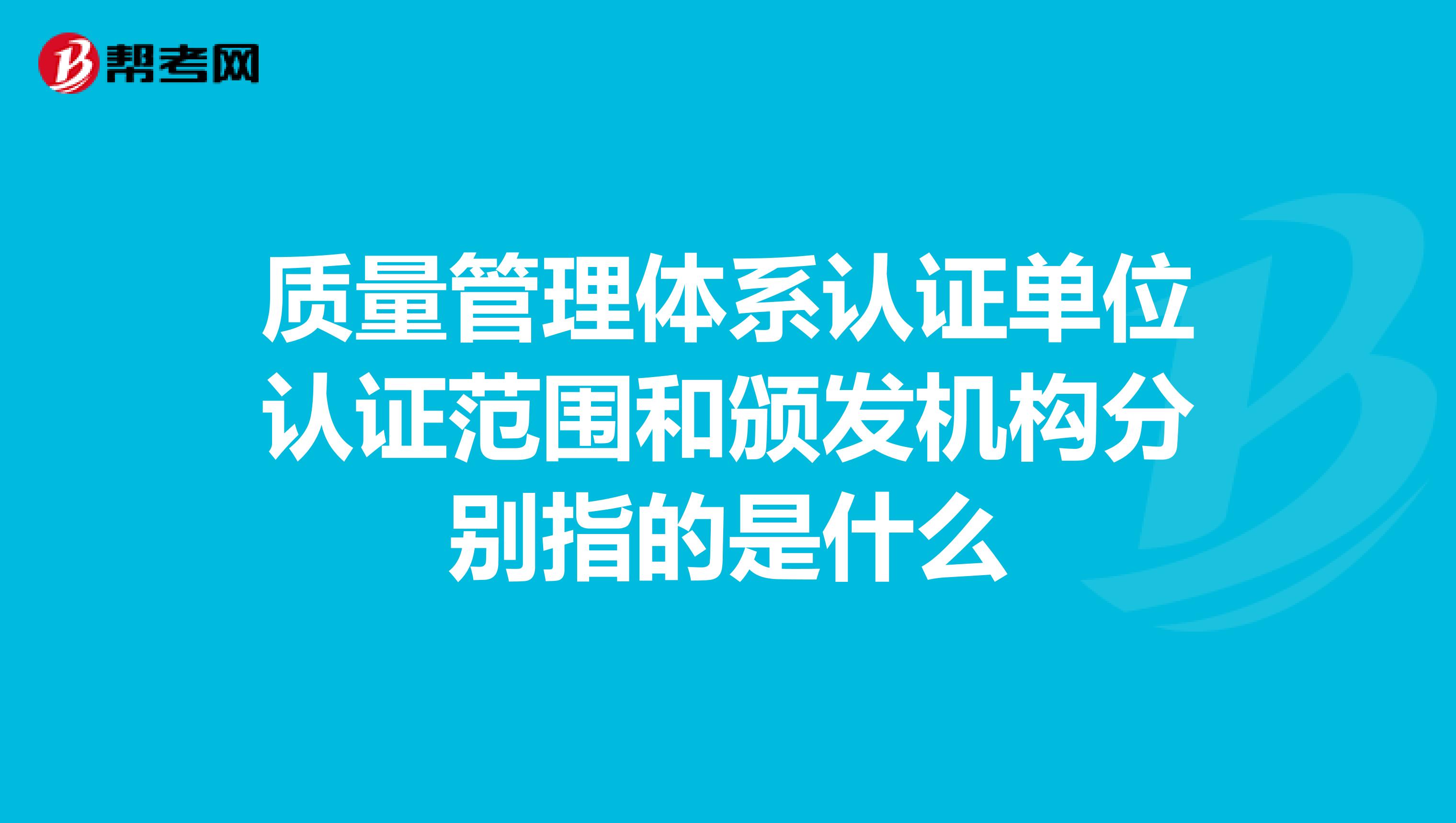 质量管理体系认证单位认证范围和颁发机构分别指的是什么