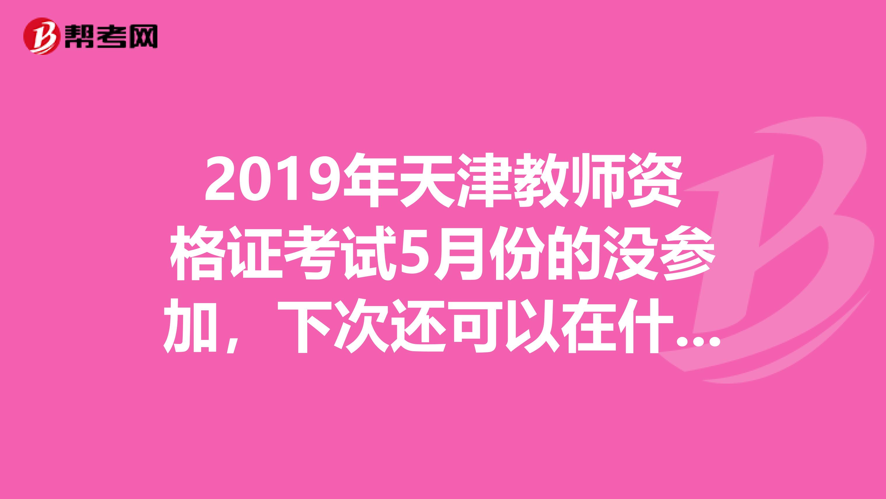 2019年天津教师资格证考试5月份的没参加,下次还可以在什么时候报名?