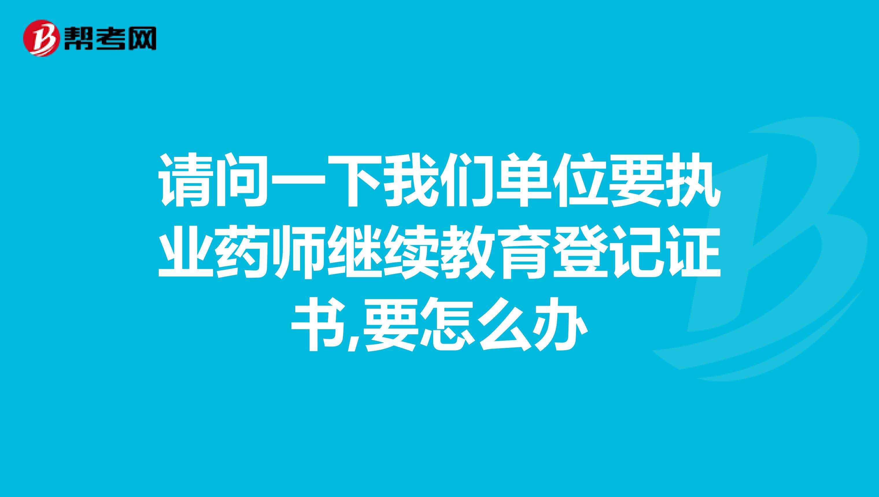 请问一下我们单位要执业药师继续教育登记证书,要怎么办