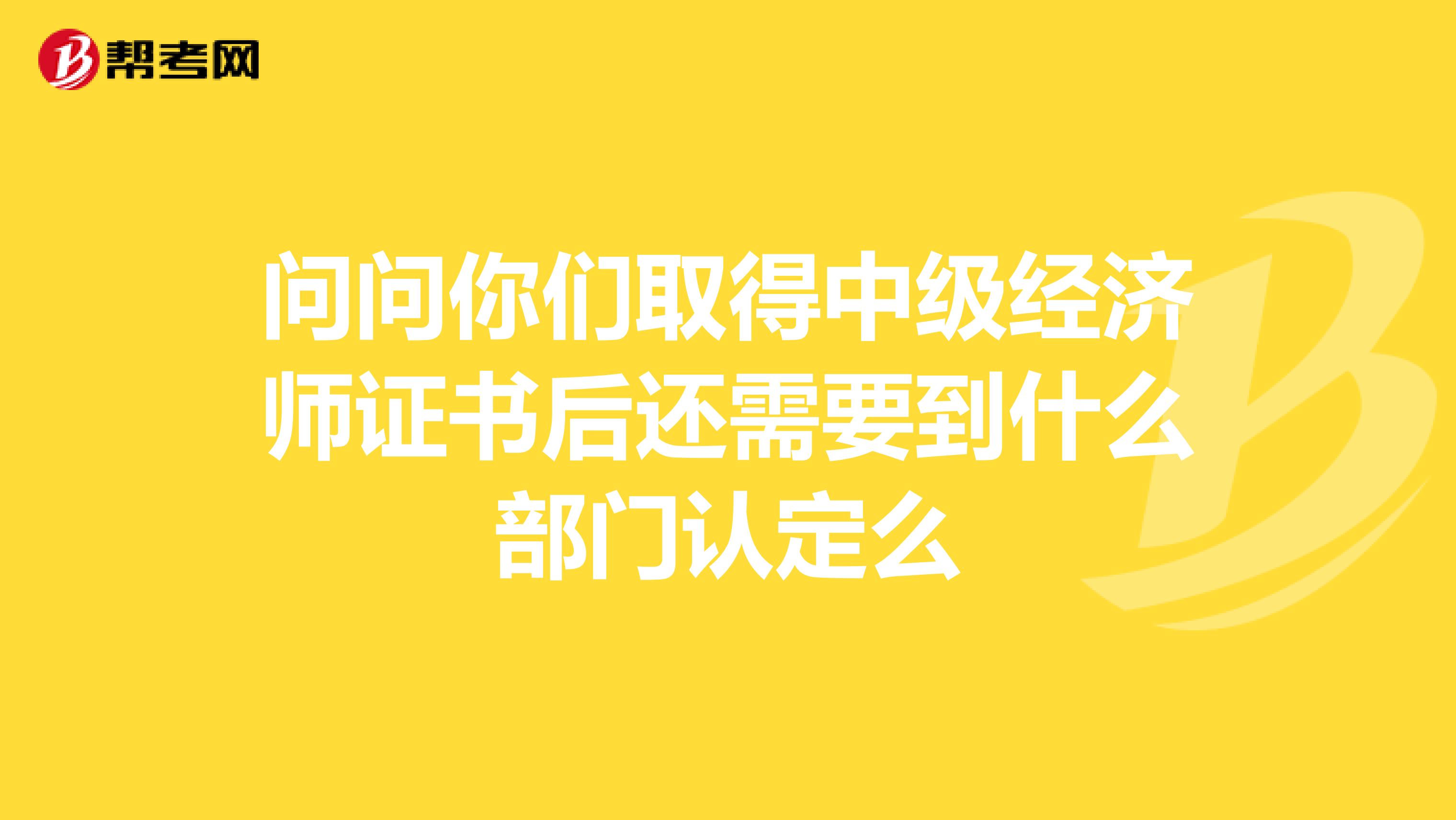 问问你们取得中级经济师证书后还需要到什么部门认定么