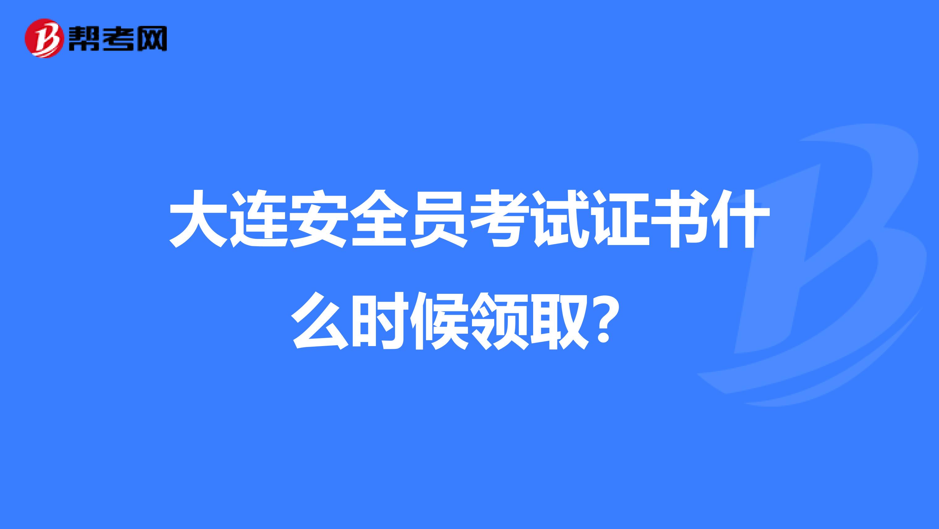 大连安全员考试证书什么时候领取?