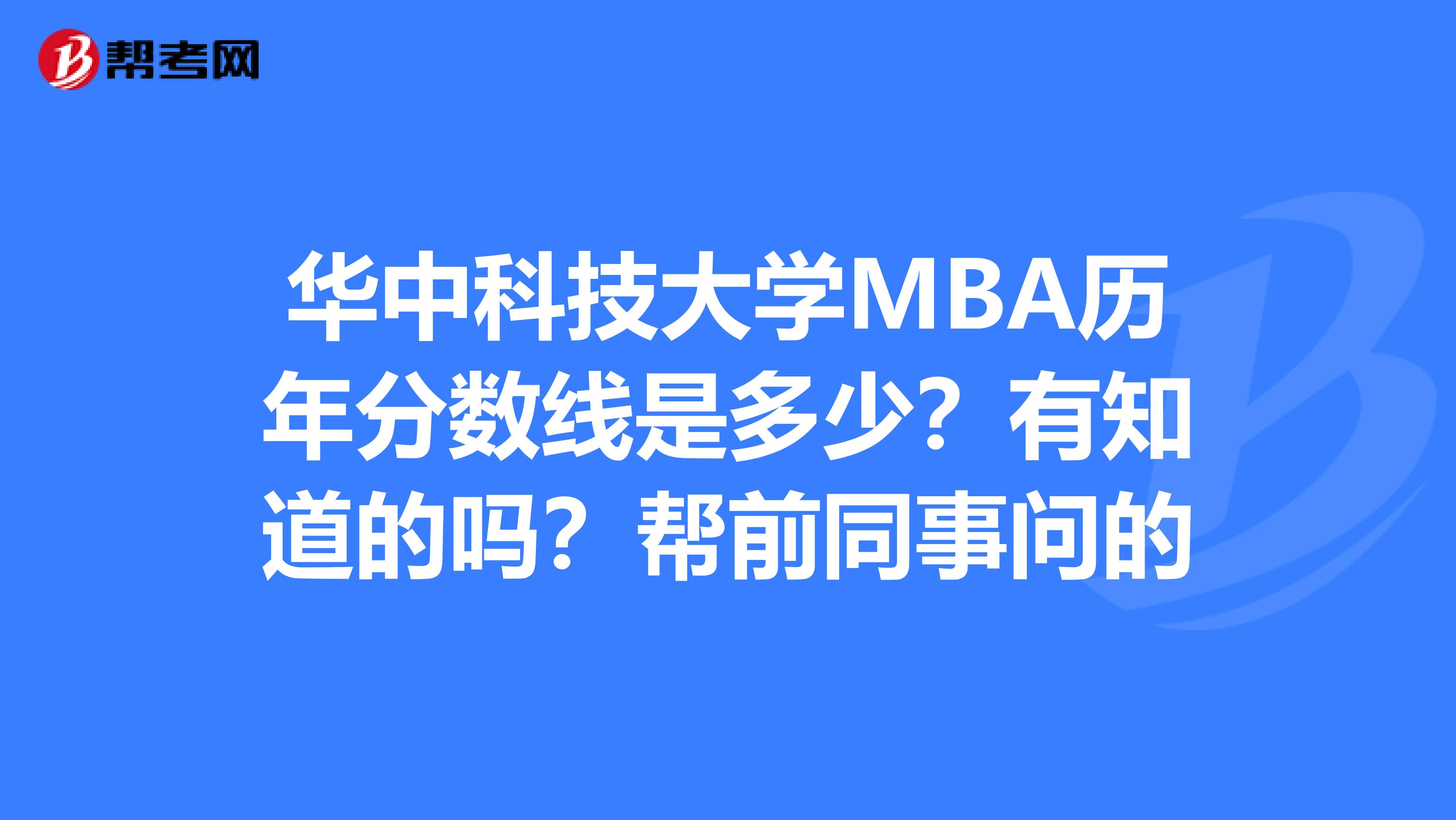 华中科技大学MBA历年分数线是多少？有知道的吗？帮前同事问的