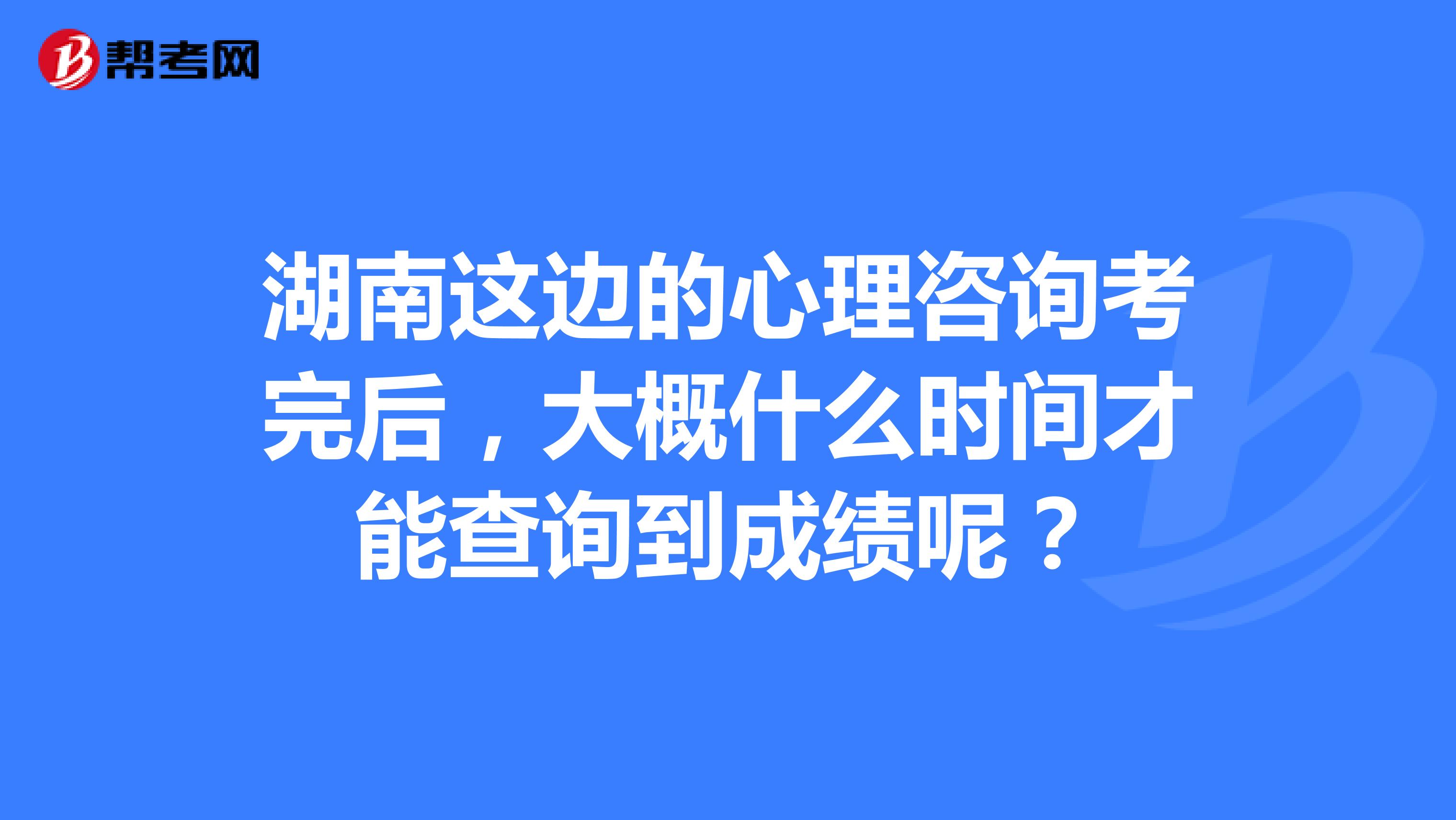 湖南这边的心理咨询考完后，大概什么时间才能查询到成绩呢？