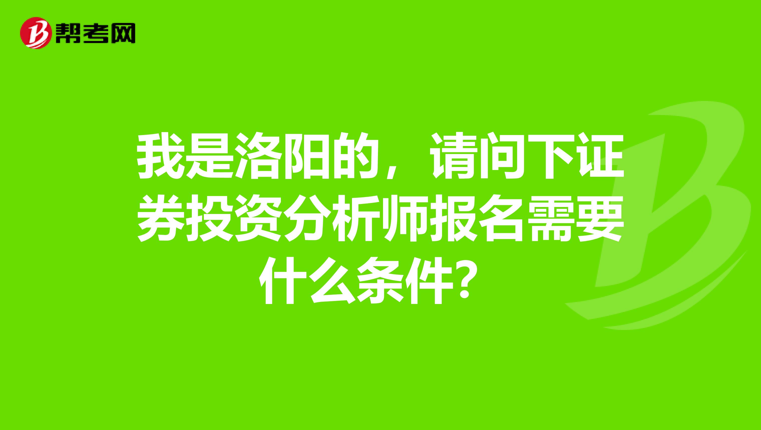 我是洛阳的,请问下证券投资分析师报名需要什么条件?
