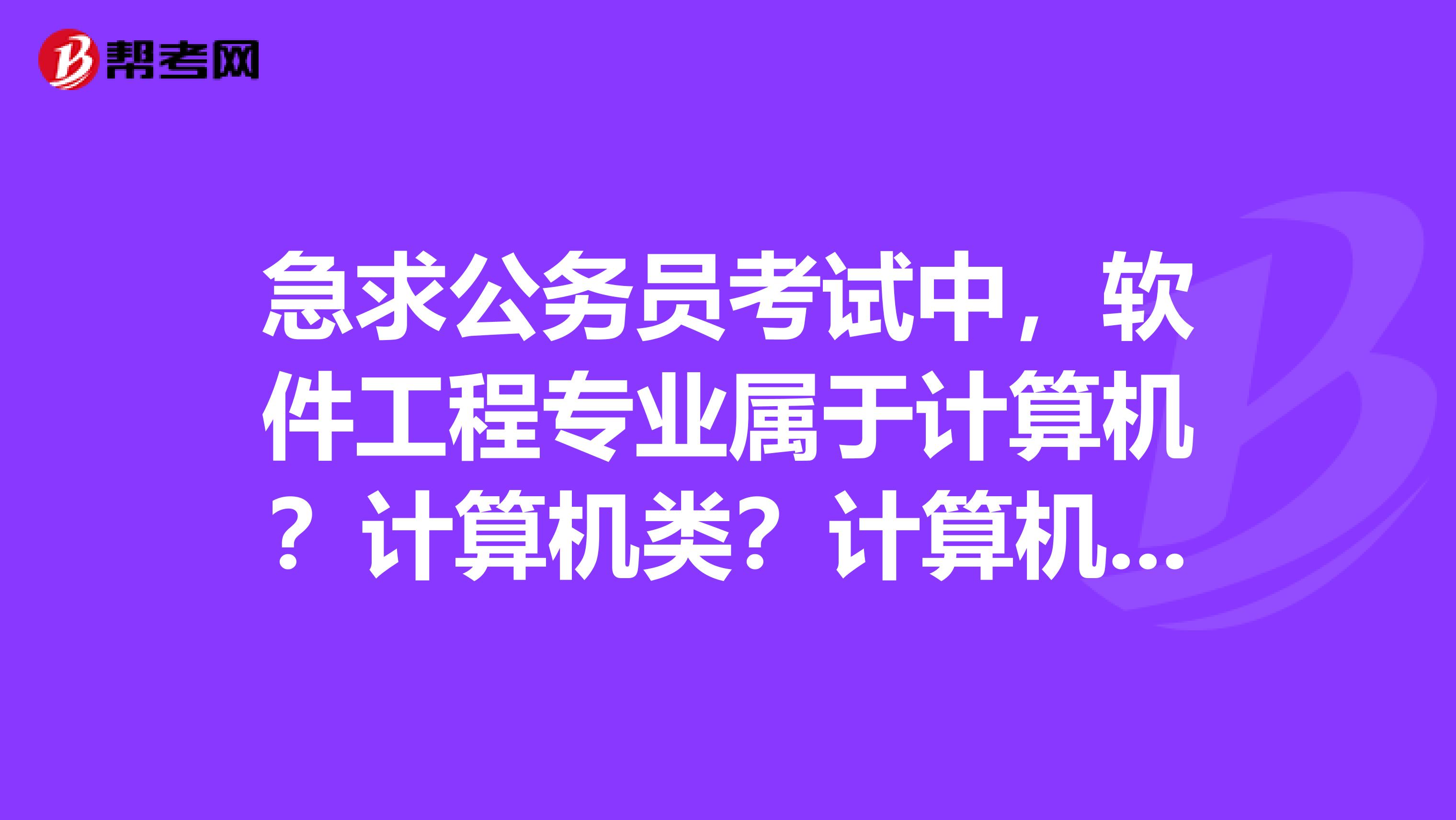 急求公務(wù)員考試中，軟件工程專業(yè)屬于計(jì)算機(jī)？計(jì)算機(jī)類？計(jì)算機(jī)相關(guān)專業(yè)？還是什么也不屬于？在線等謝謝
