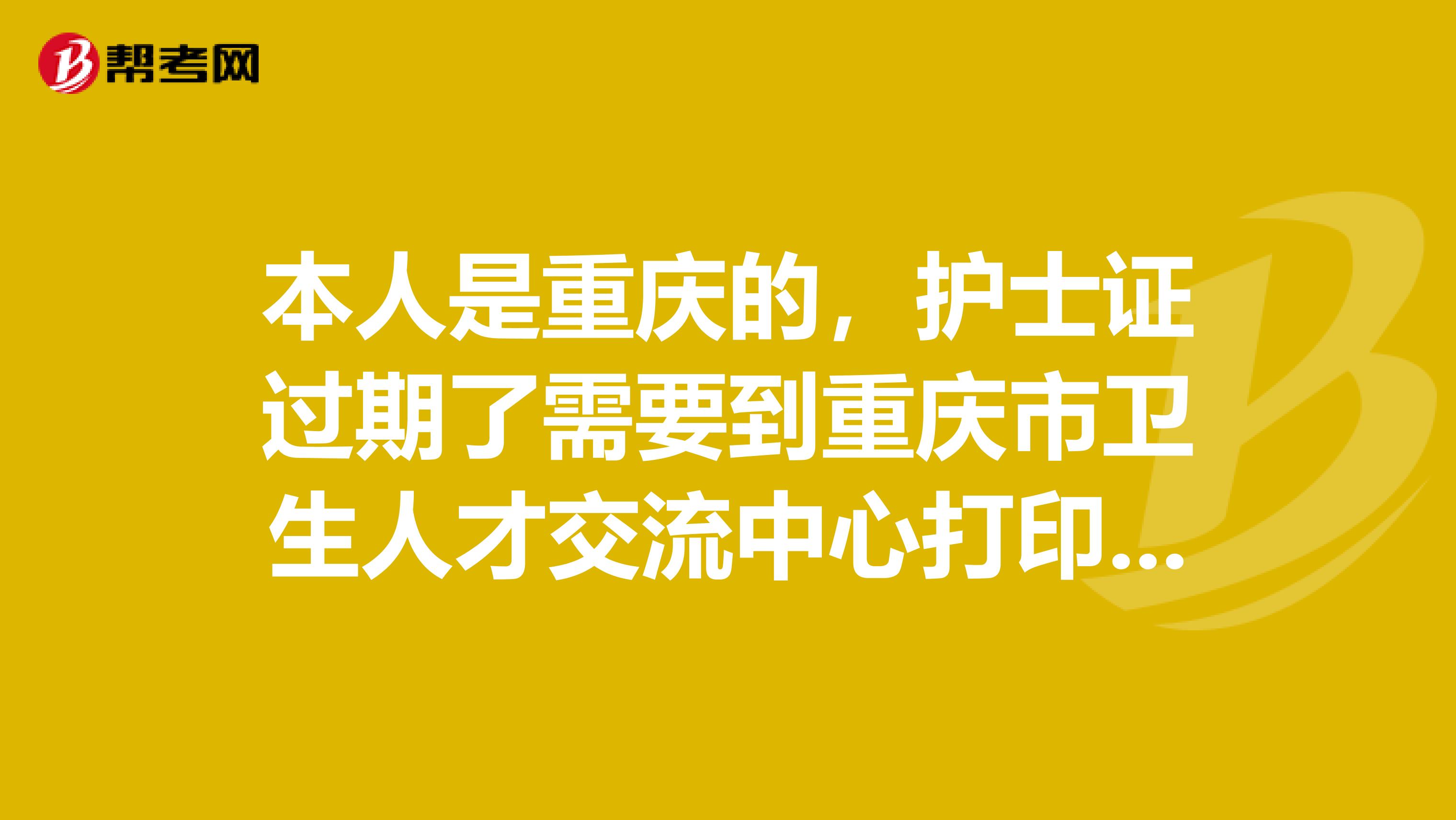 本人是重庆的，护士证过期了需要到重庆市卫生人才交流中心打印最初考试成绩单，谁知道地址及电话？