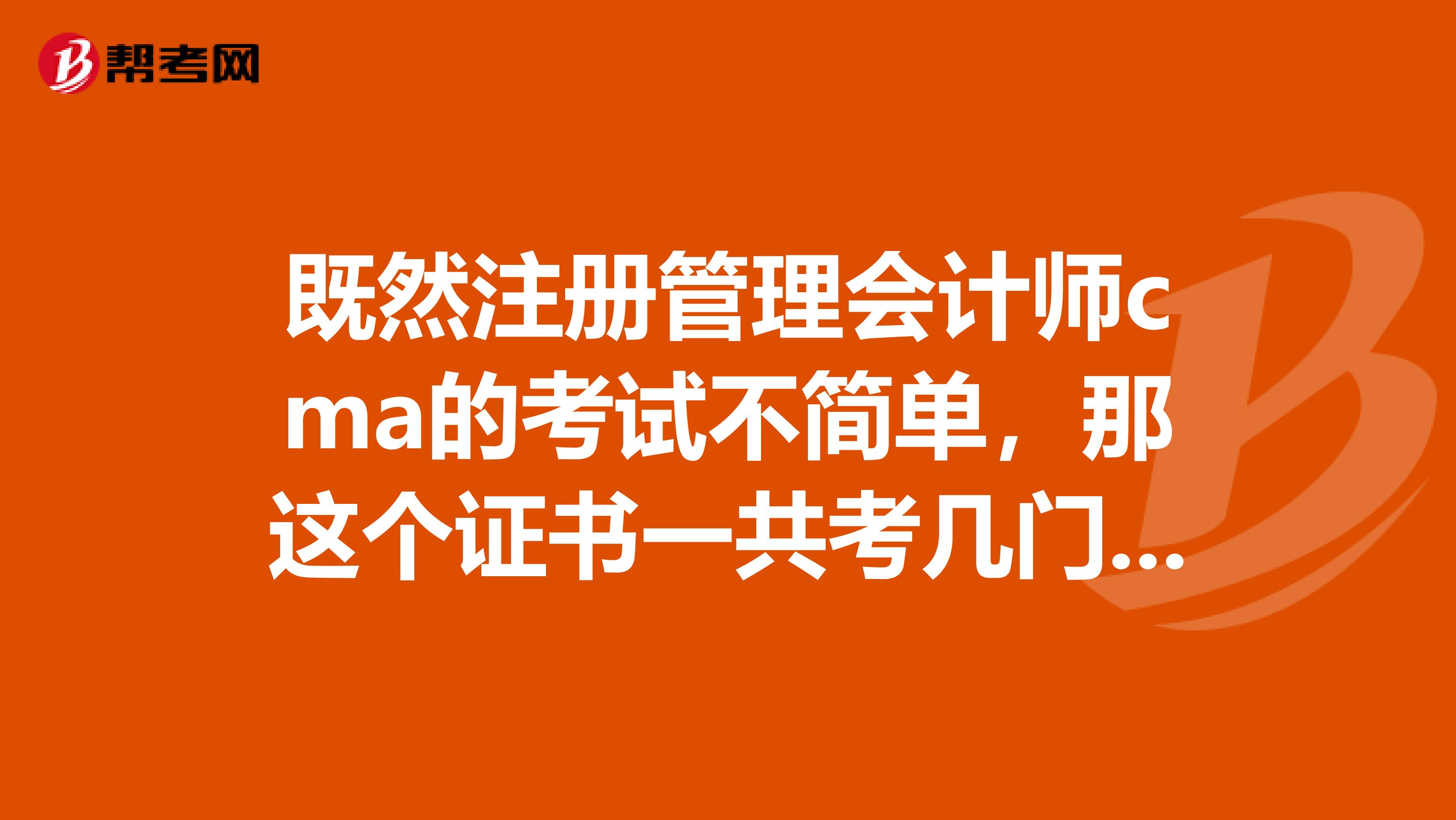 既然注冊(cè)管理會(huì)計(jì)師cma的考試不簡(jiǎn)單，那這個(gè)證書一共考幾門?。? class=