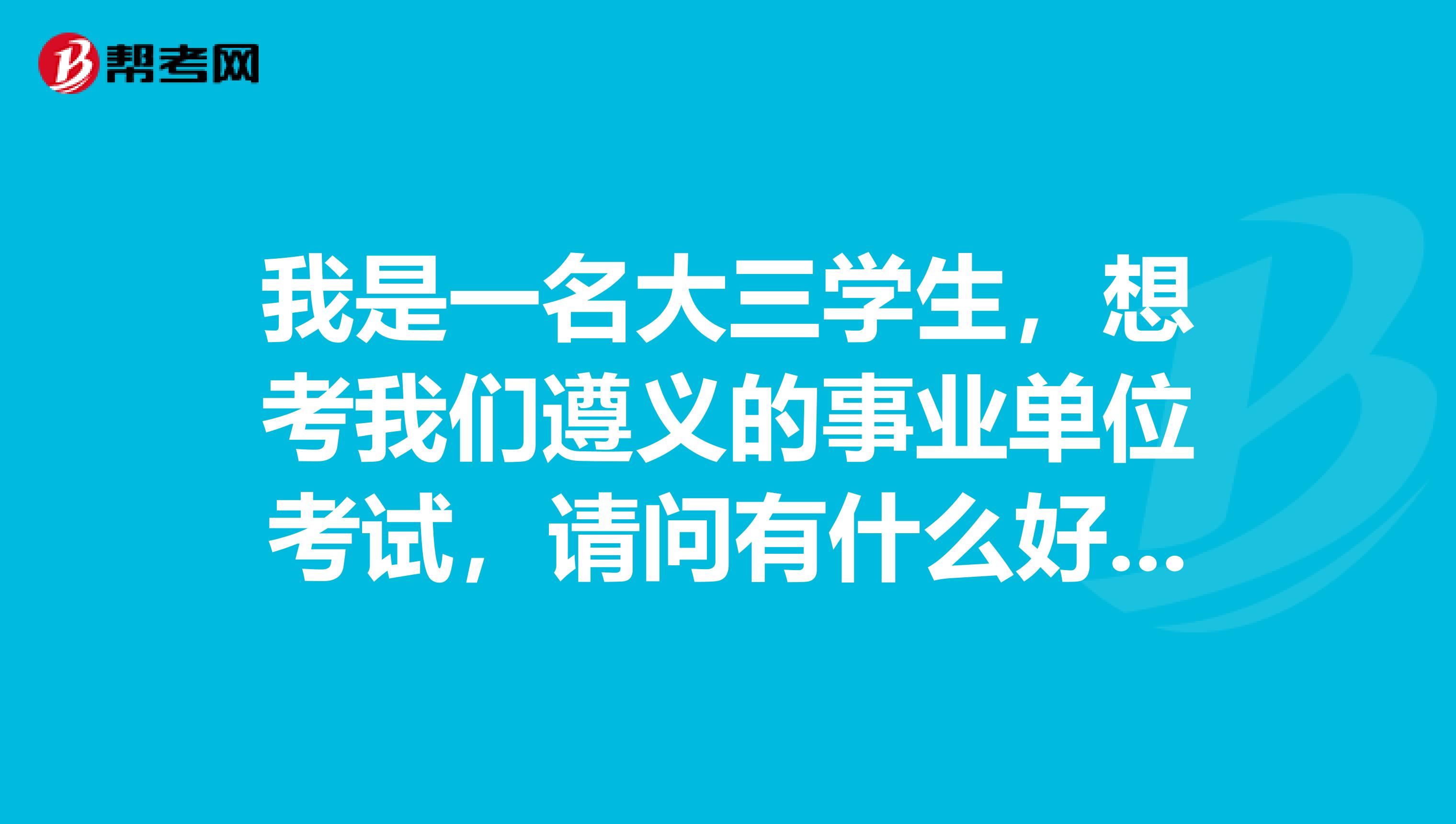 我是一名大三学生，想考我们遵义的事业单位考试，请问有什么好的备考方法没有呢？