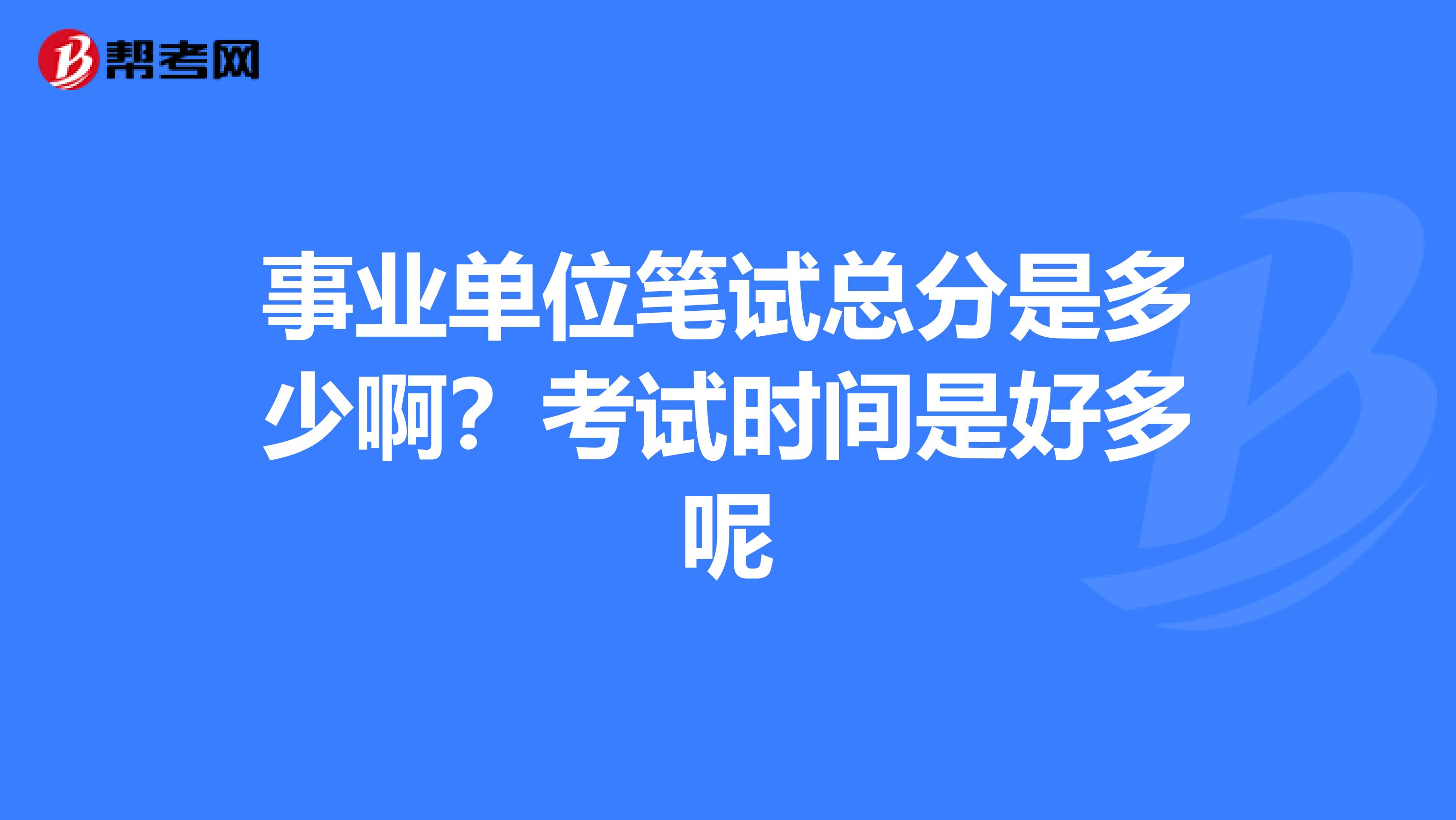 事业单位笔试总分是多少啊?考试时间是好多呢