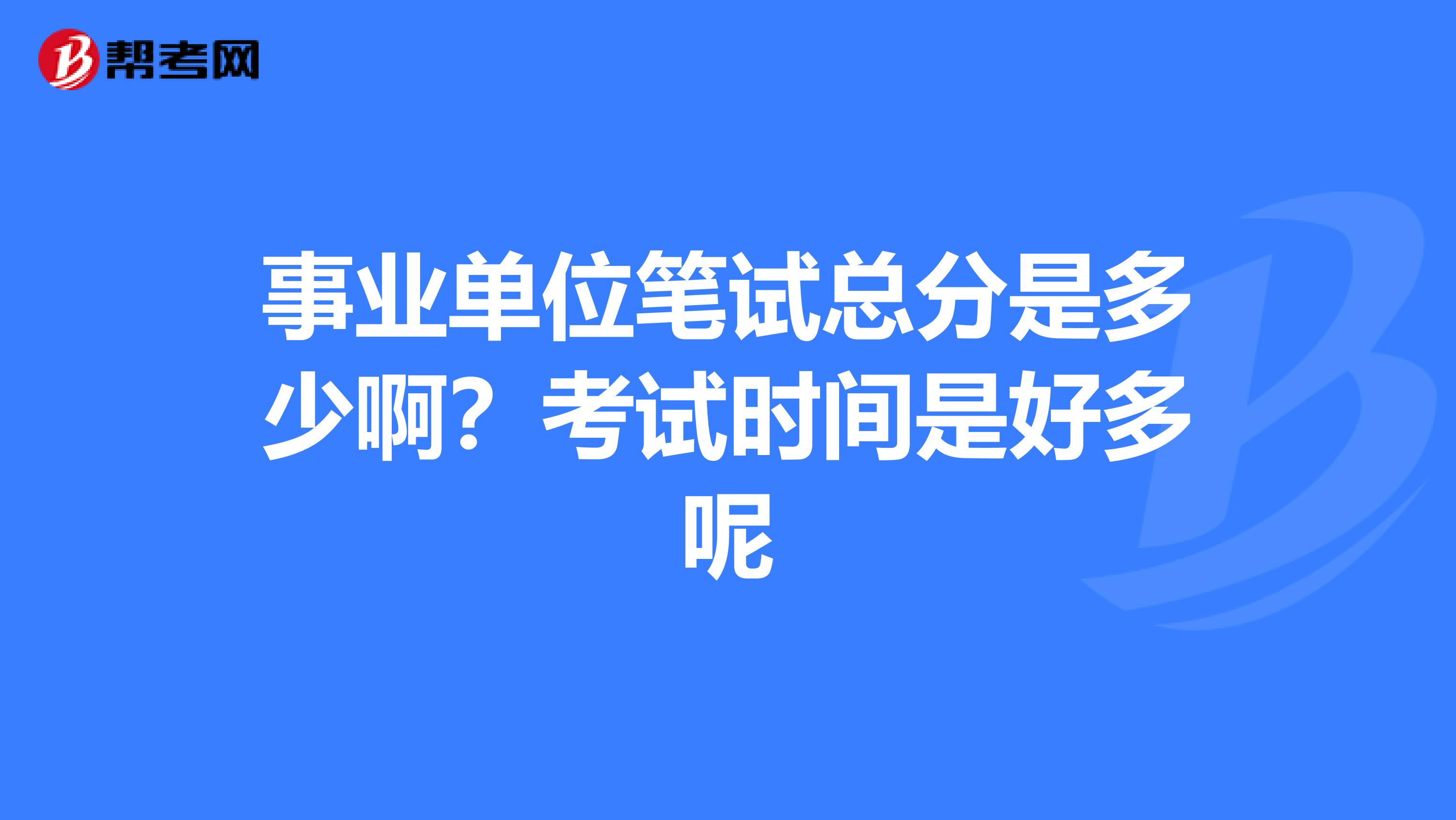 事业单位笔试总分是多少啊？考试时间是好多呢