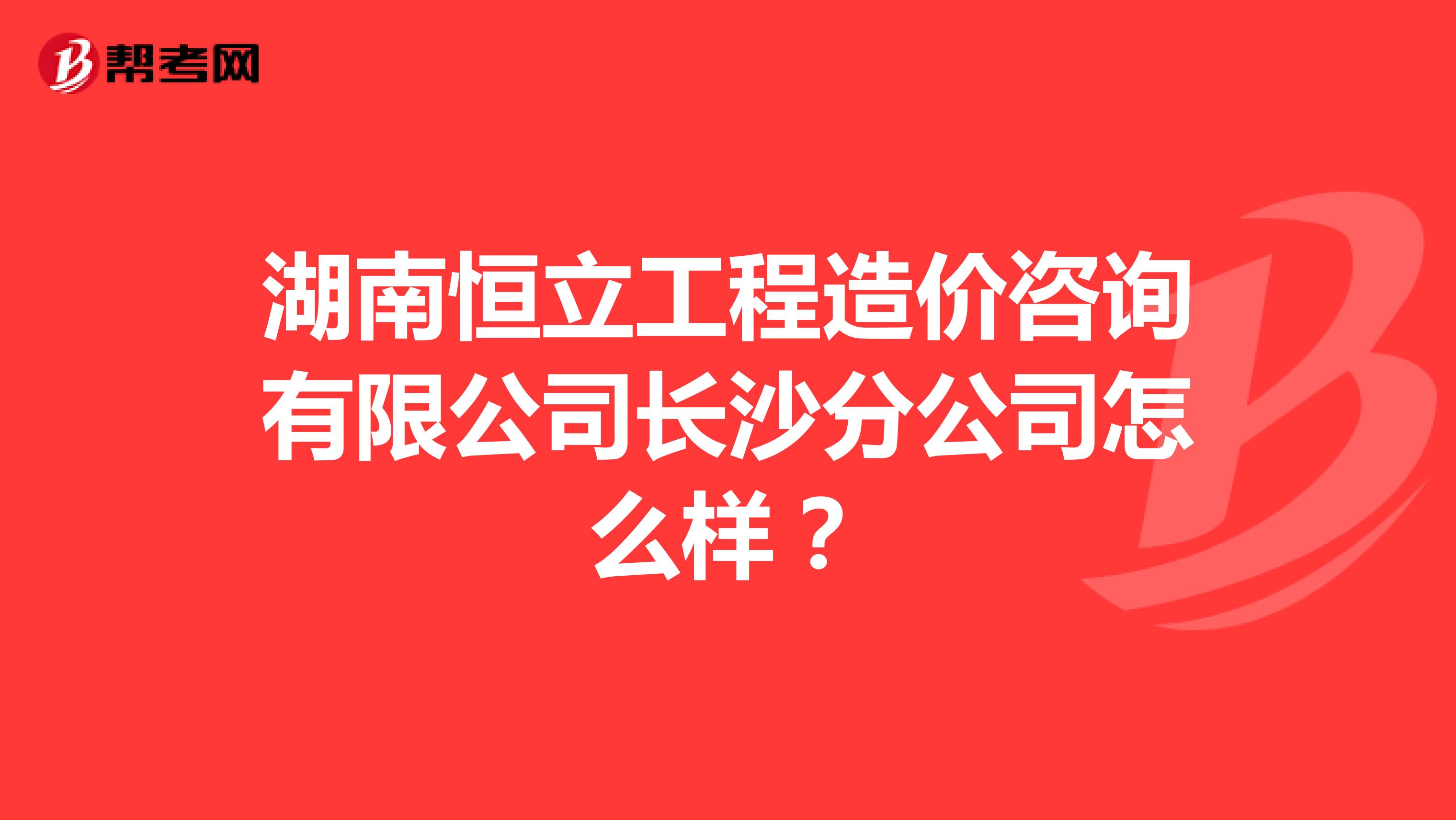 湖南恒立工程造价咨询有限公司长沙分公司怎么样？