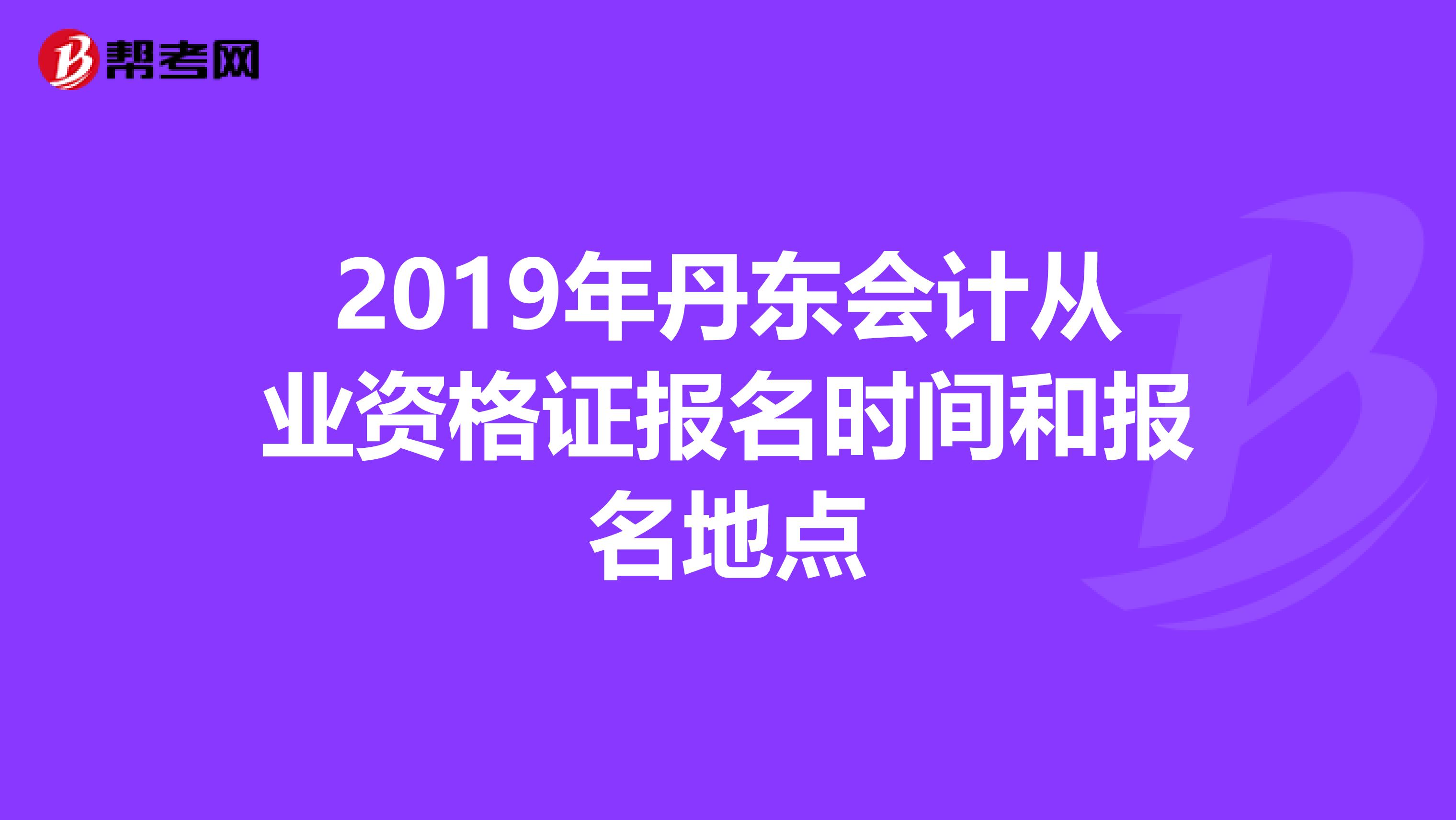 2019年丹東會(huì)計(jì)從業(yè)資格證報(bào)名時(shí)間和報(bào)名地點(diǎn)