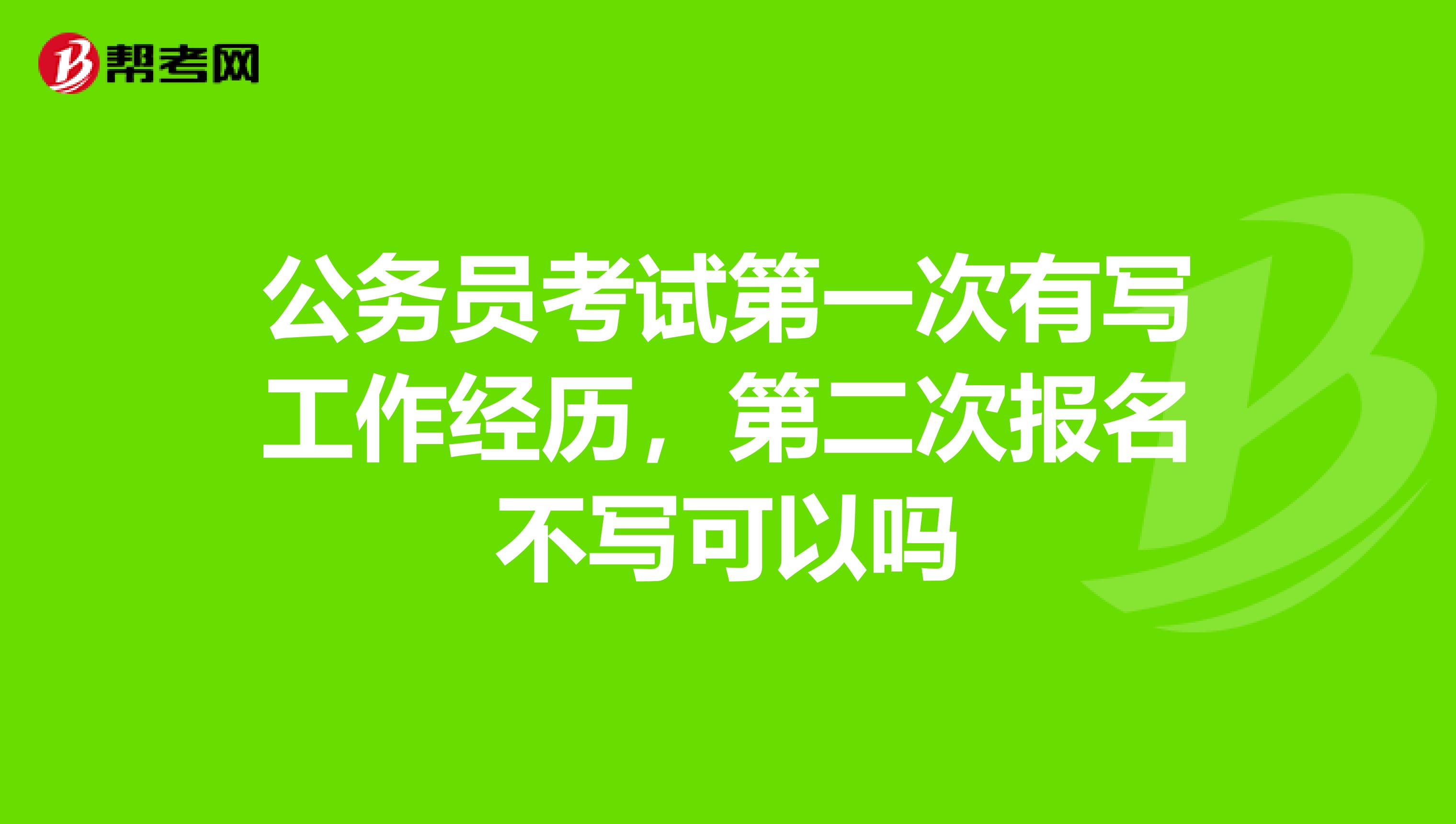 公务员考试第一次有写工作经历,第二次报名不写可以吗
