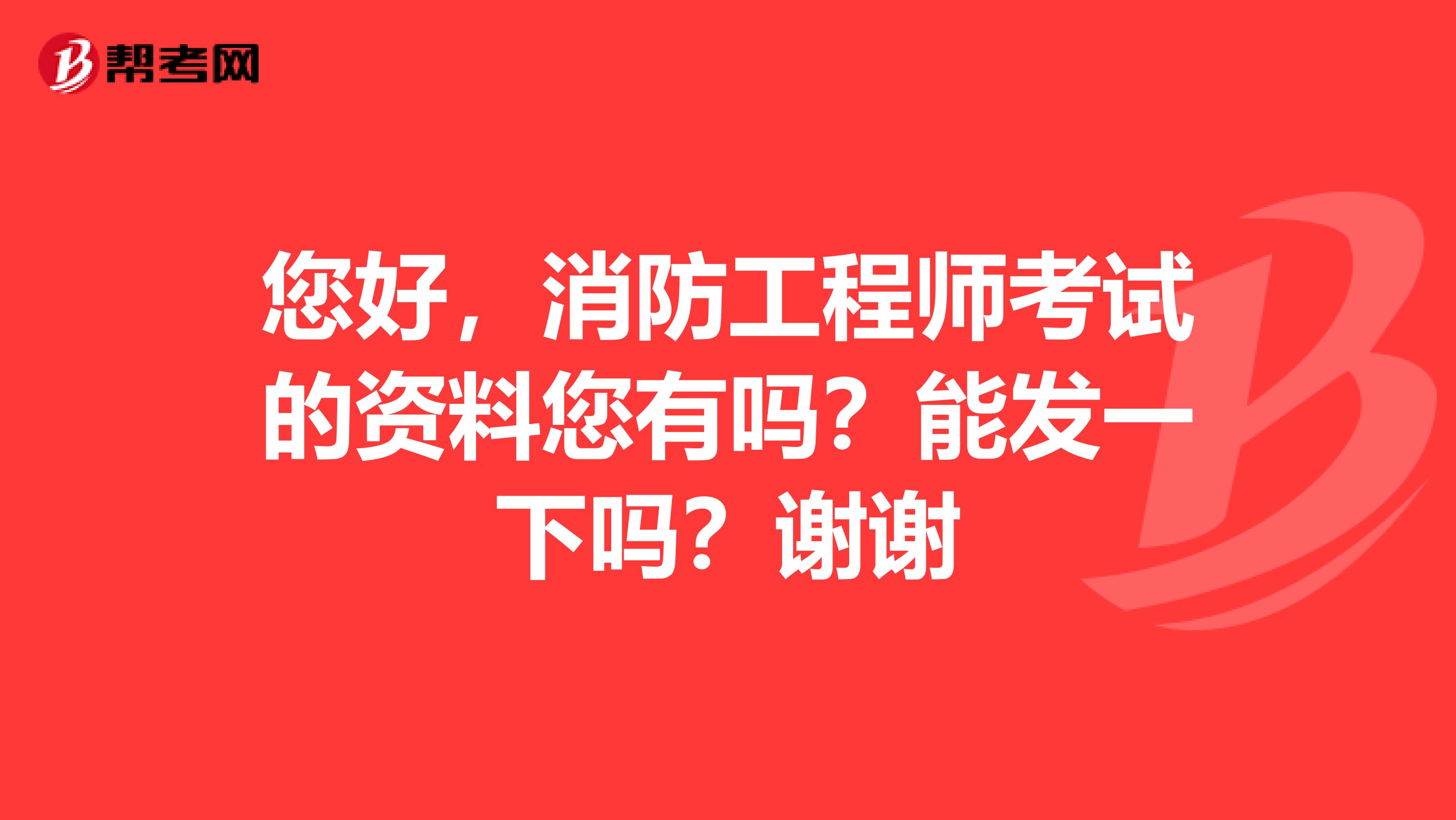 您好,消防工程师考试的资料您有吗?能发一下吗?谢谢