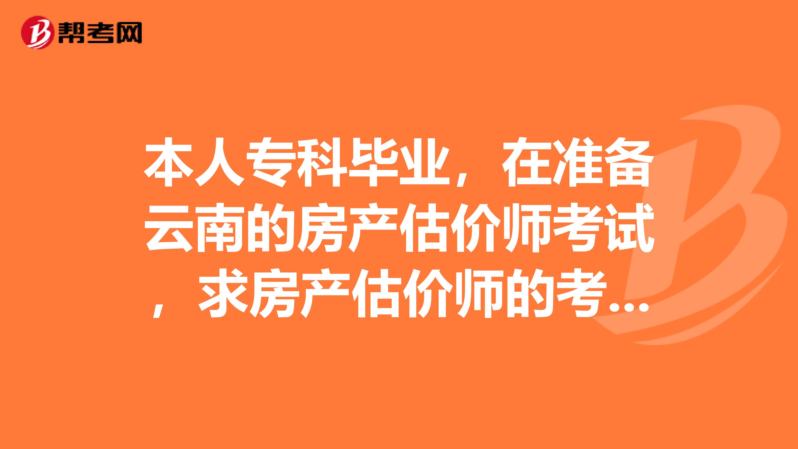 本人专科毕业，在准备云南的房产估价师考试，求房产估价师的考试大纲，拜托了