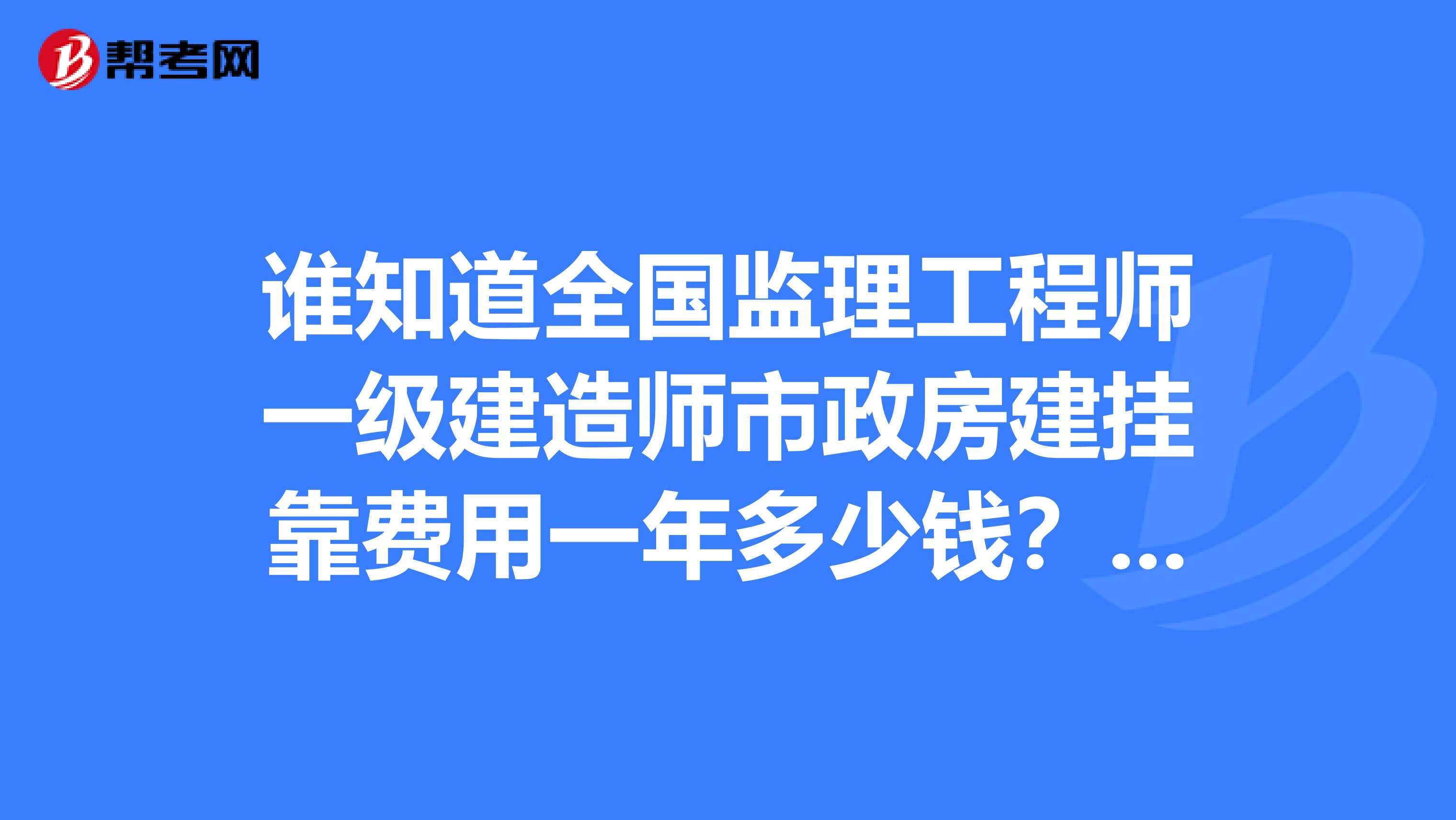 谁知道全国监理工程师一级建造师市政房建兼职费用一年多少钱？全职多少钱？