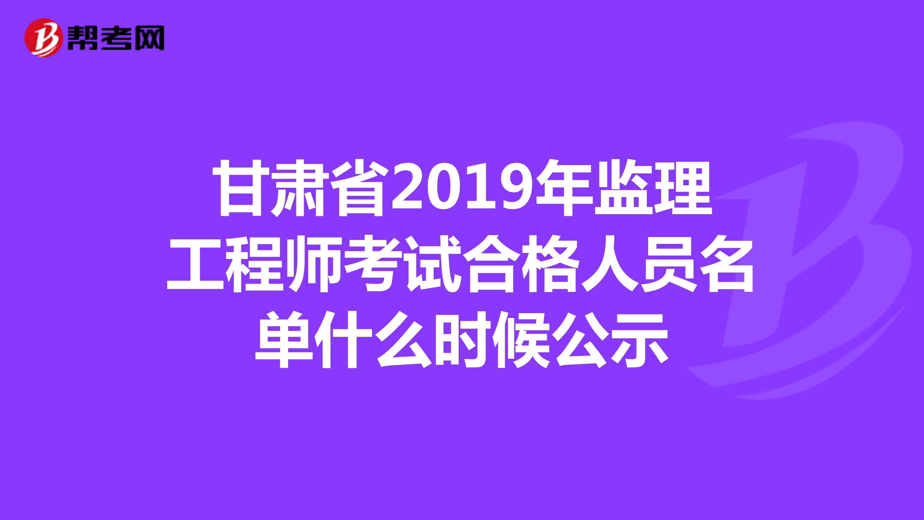 甘肃省2019年监理工程师考试合格人员名单什么时候公示