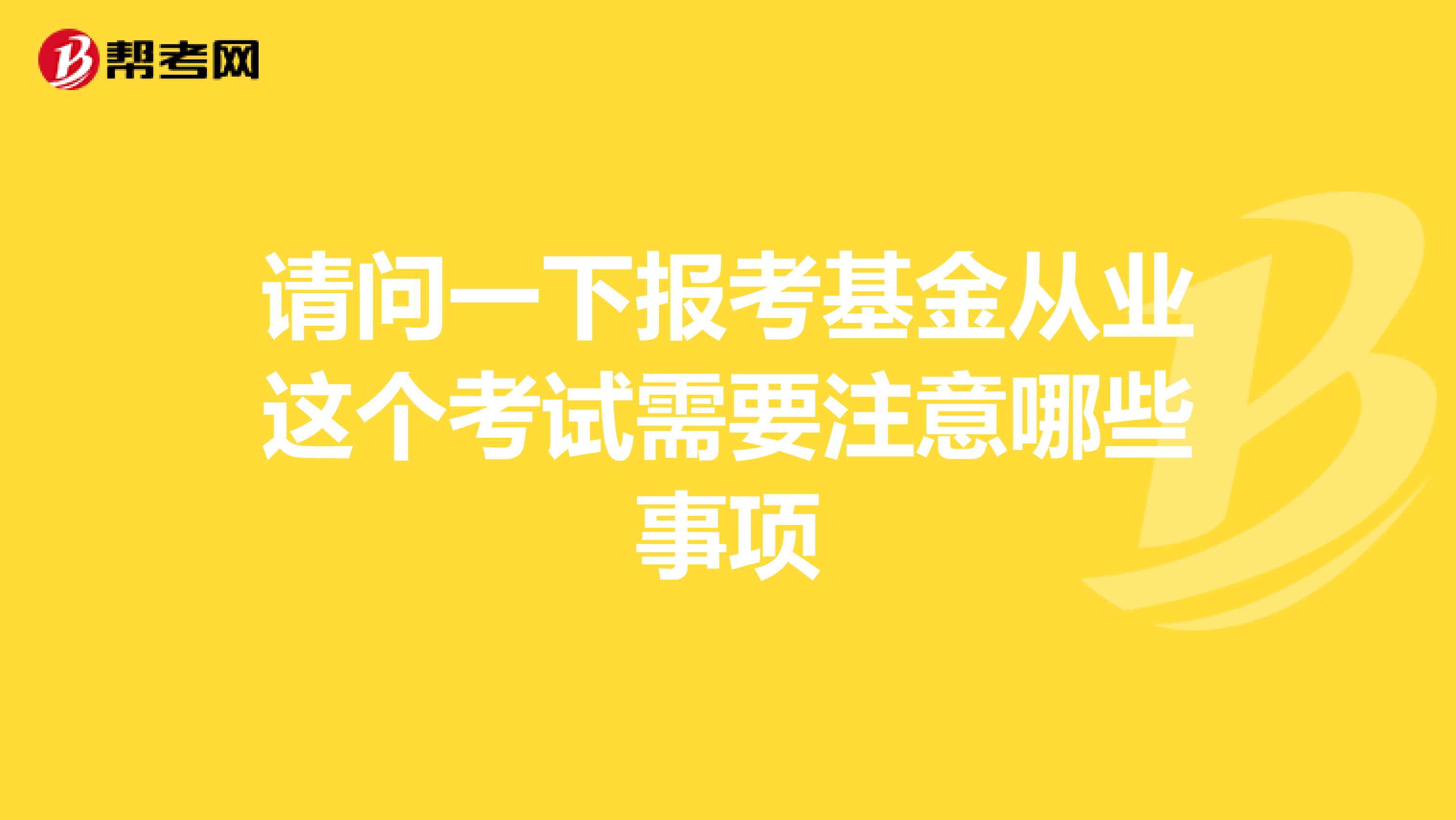 请问一下报考基金从业这个考试需要注意哪些事项