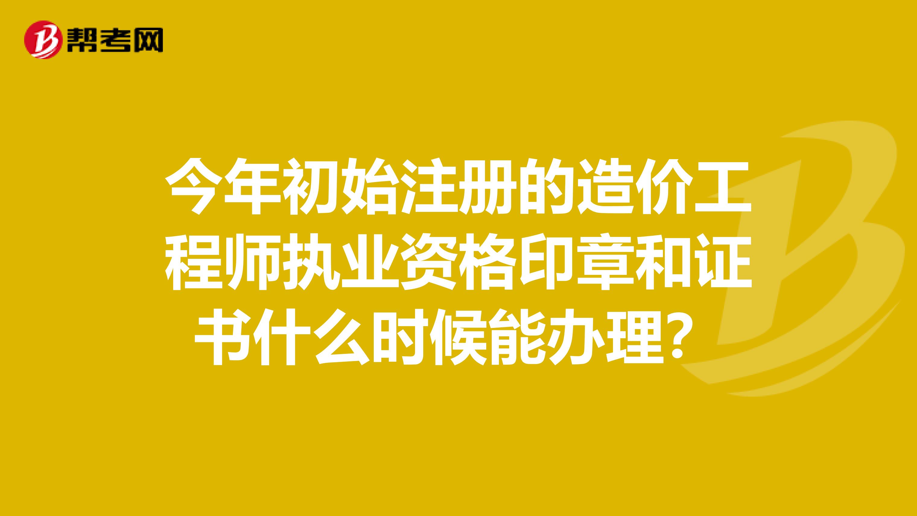 今年初始注冊(cè)的造價(jià)工程師執(zhí)業(yè)資格印章和證書(shū)什么時(shí)候能辦理？
