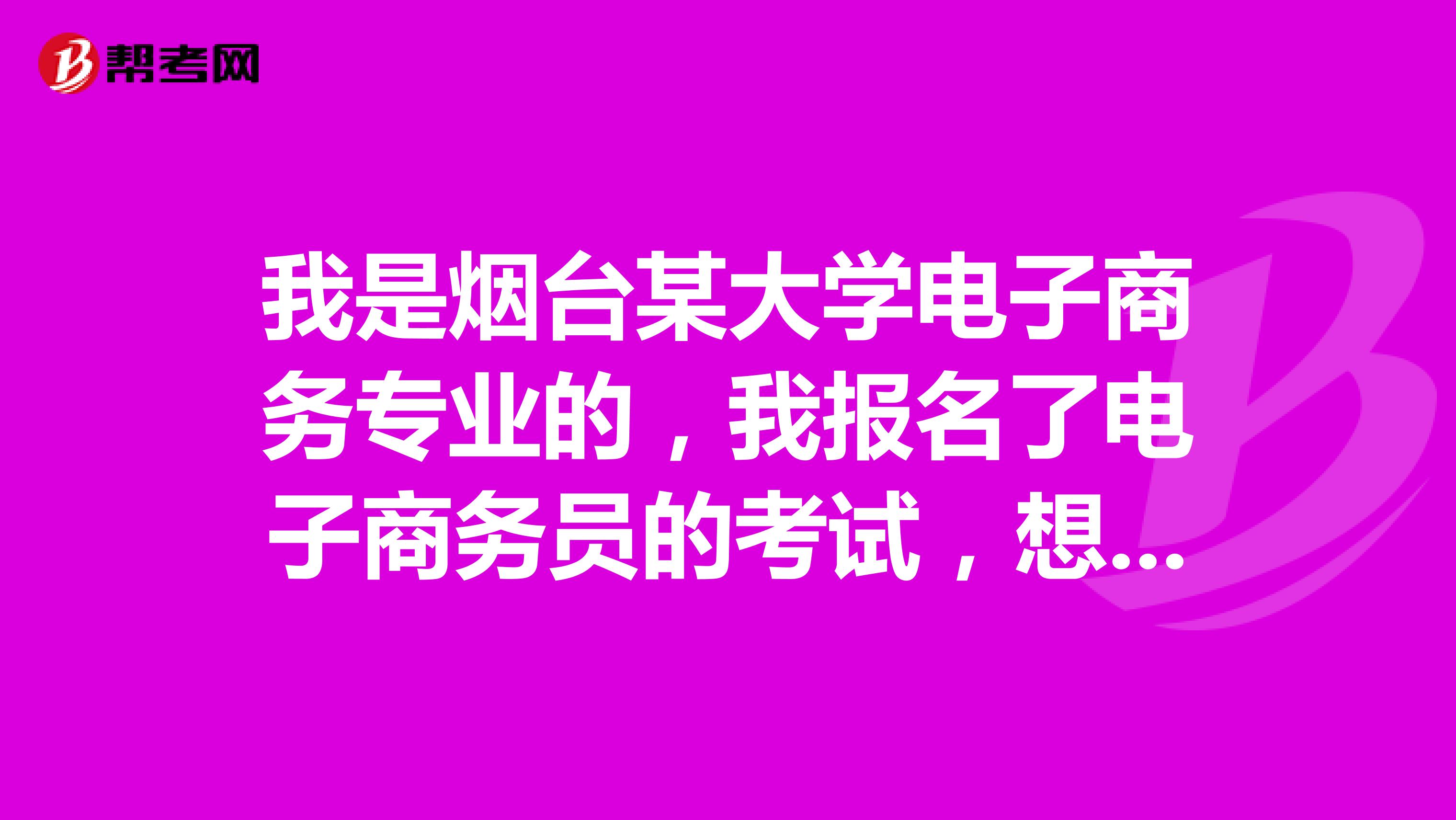 我是烟台某大学电子商务专业的，我报名了电子商务员的考试，想了解考试范围