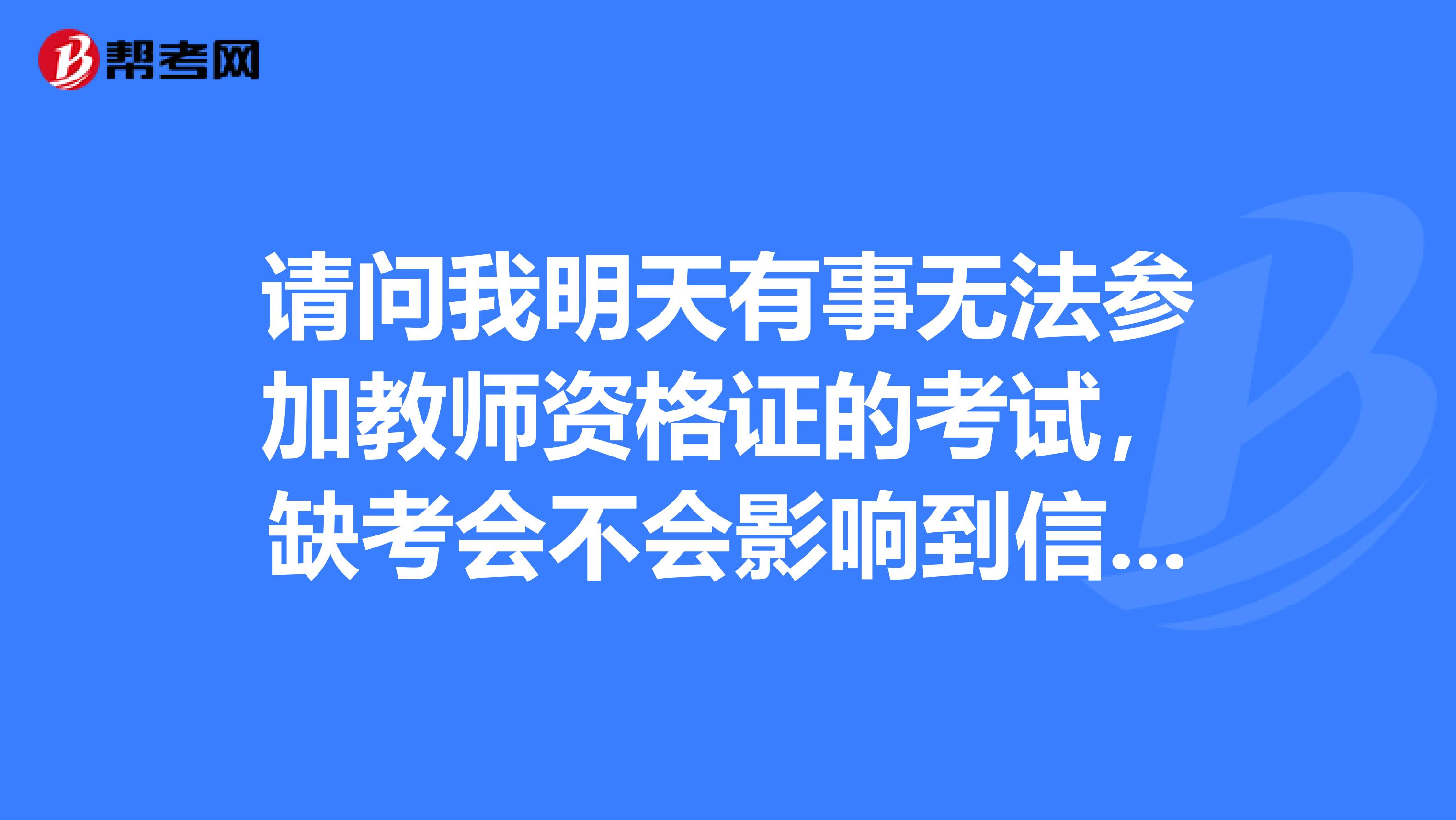 请问我明天有事无法参加教师资格证的考试，缺考会不会影响到信誉还有