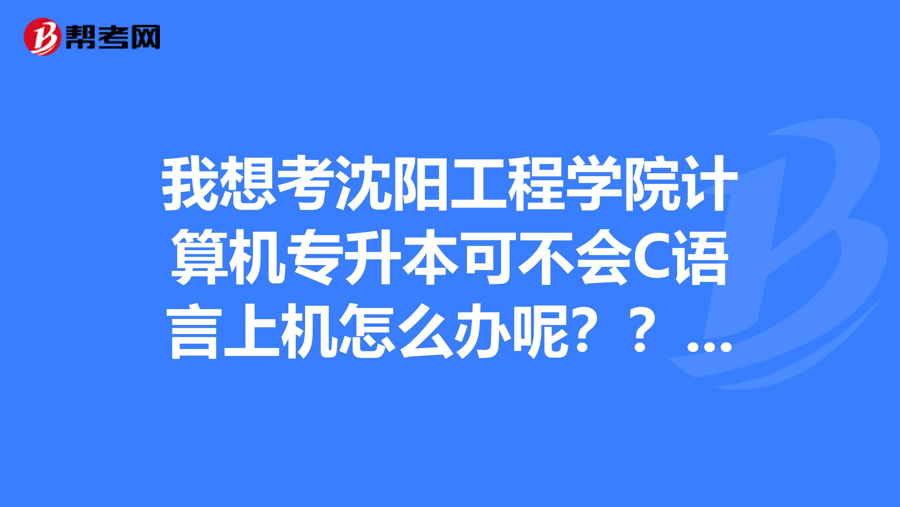 我想考沈阳工程学院计算机专升本可不会C语言上机怎么办呢????????????????