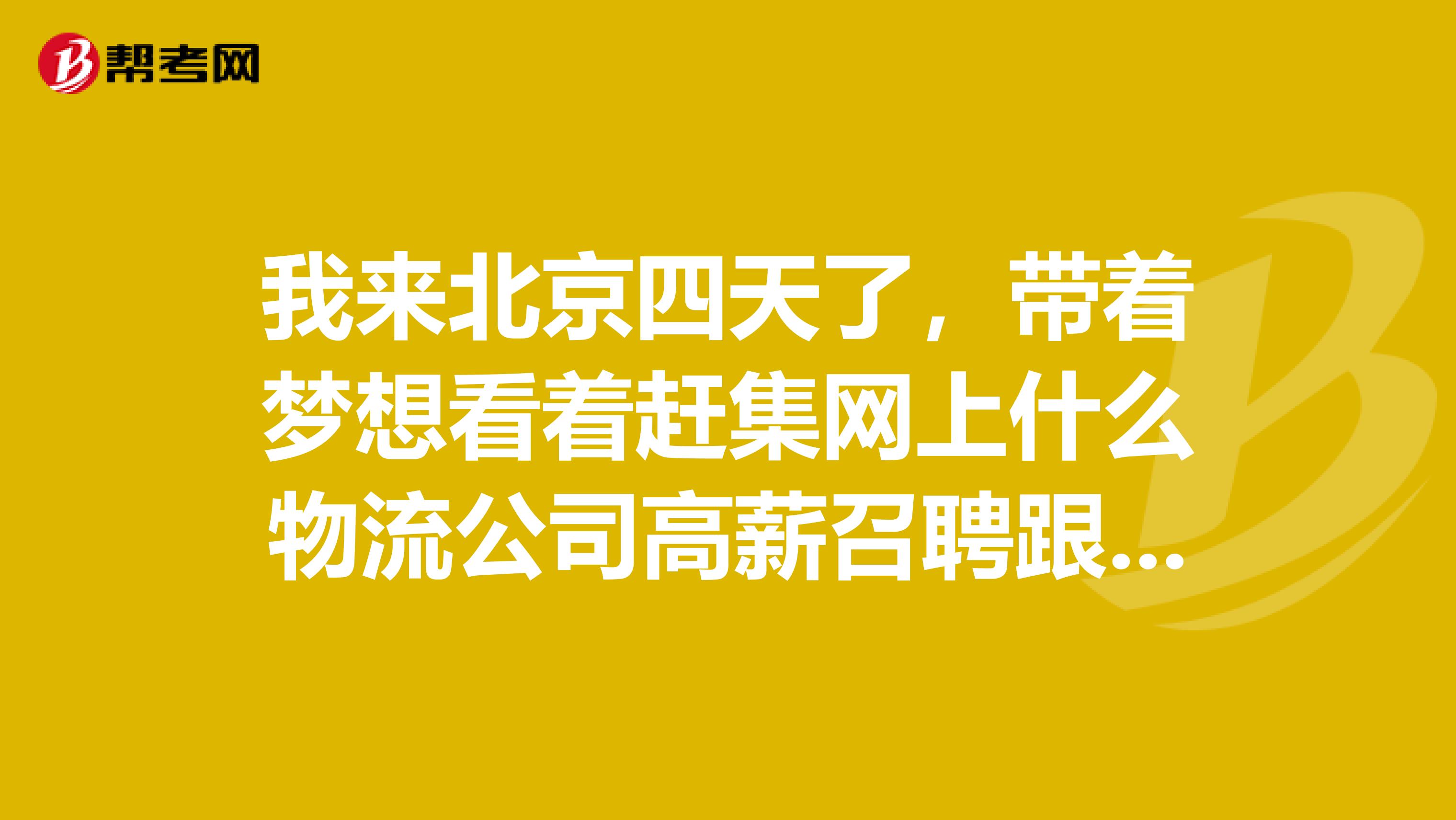 我来北京四天了，带着梦想看着赶集网上什么物流公司高薪召聘跟单员长短途送货跟单员，长途7000以上