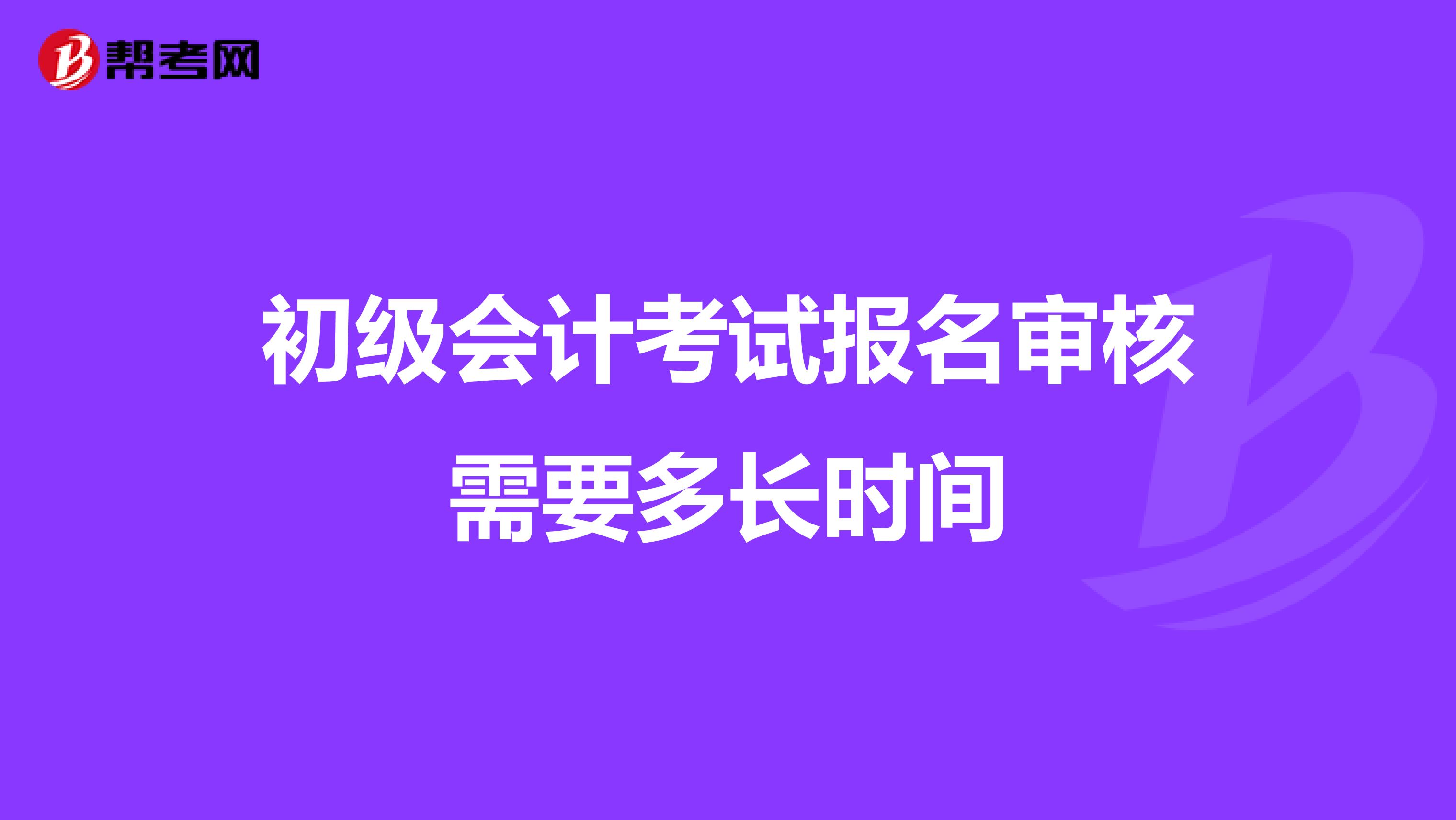 初级会计考试报名审核需要多长时间