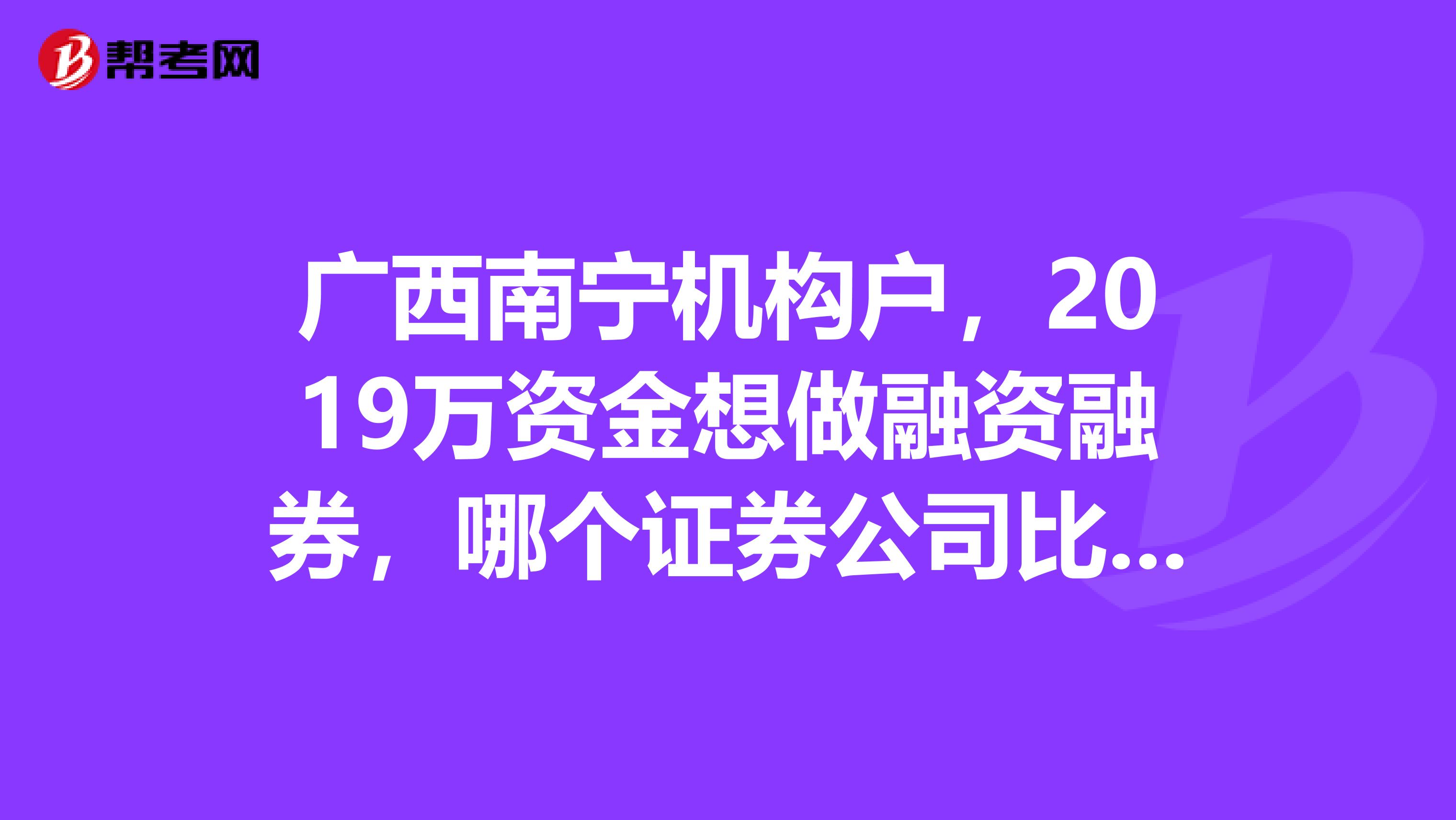 广西南宁机构户,2019万资金想做融资融券,哪个证券公司比较有实力?
